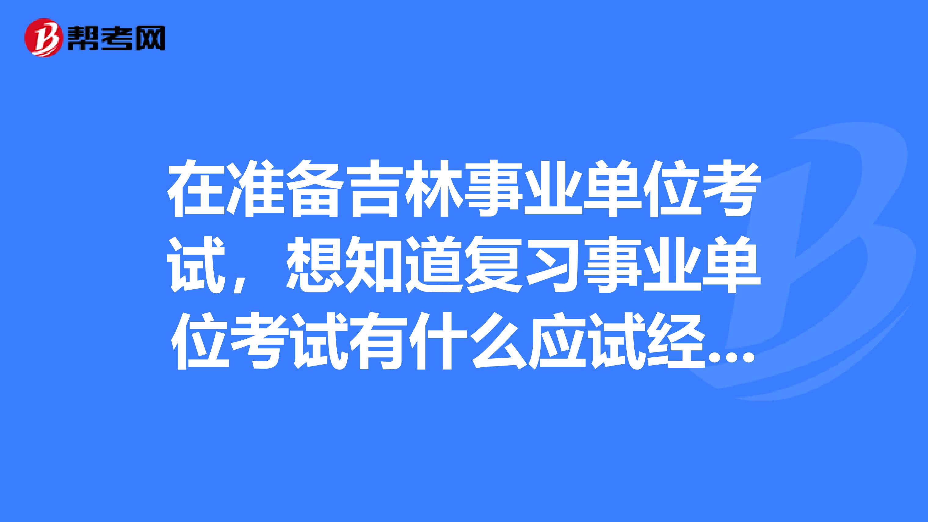 在准备吉林事业单位考试,想知道复习事业单位考试有什么应试经验?