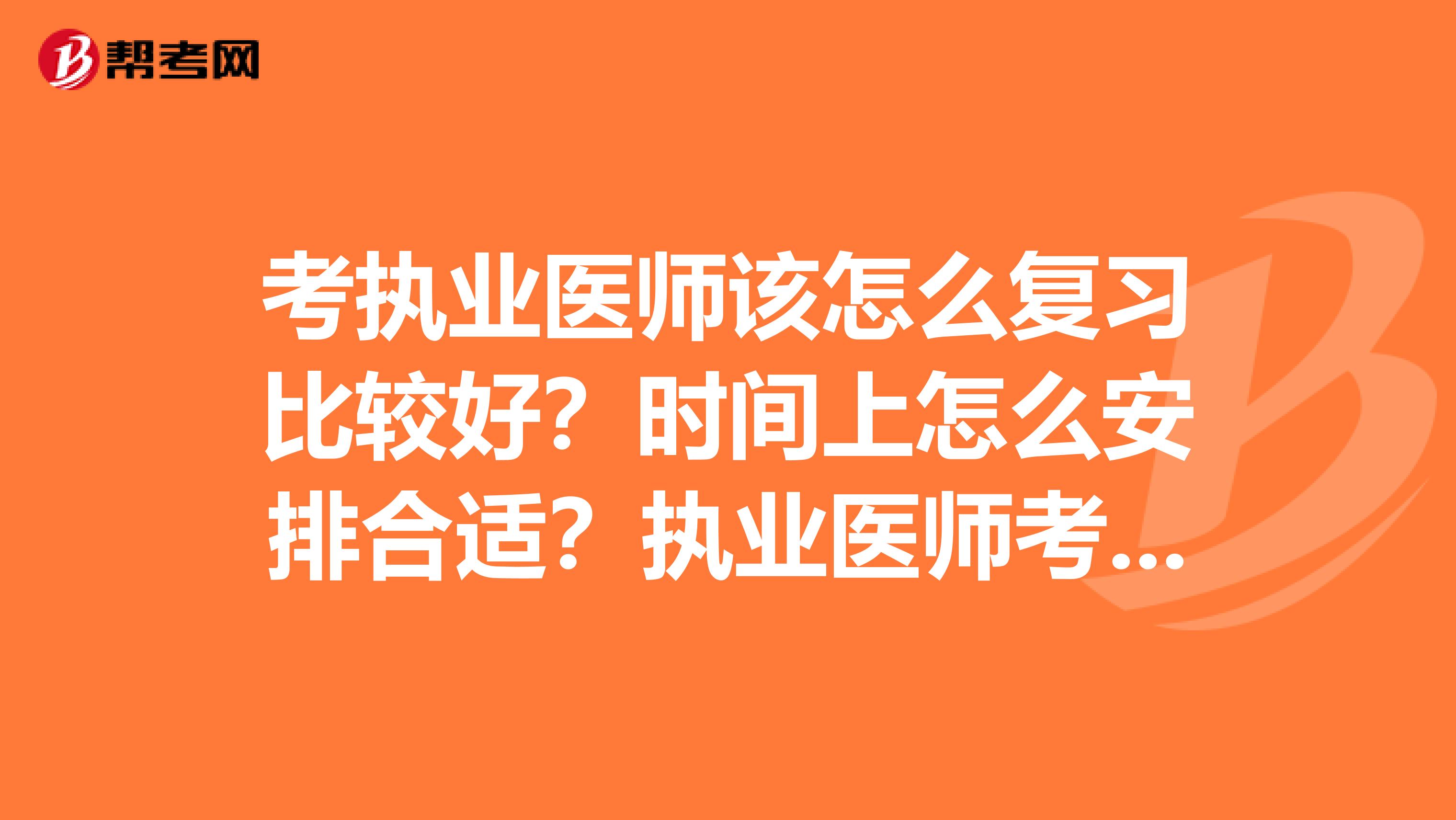 考執(zhí)業(yè)醫(yī)師該怎么復(fù)習(xí)比較好？時(shí)間上怎么安排合適？執(zhí)業(yè)醫(yī)師考試基礎(chǔ)差，自學(xué)有點(diǎn)困難，時(shí)間也緊張