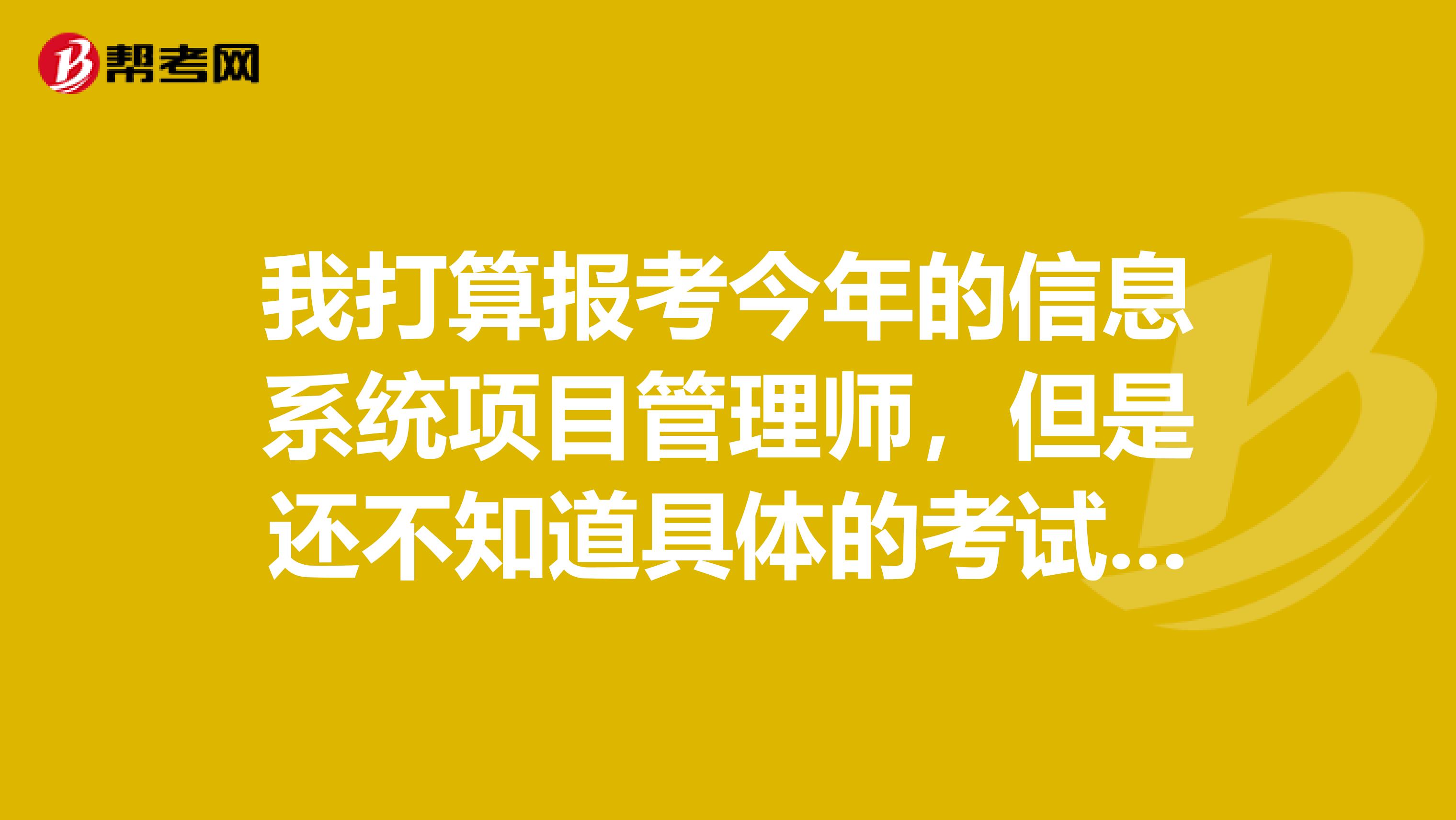 我打算报考今年的信息系统项目管理师，但是还不知道具体的考试时间，请问有谁能够给我说一下吗？