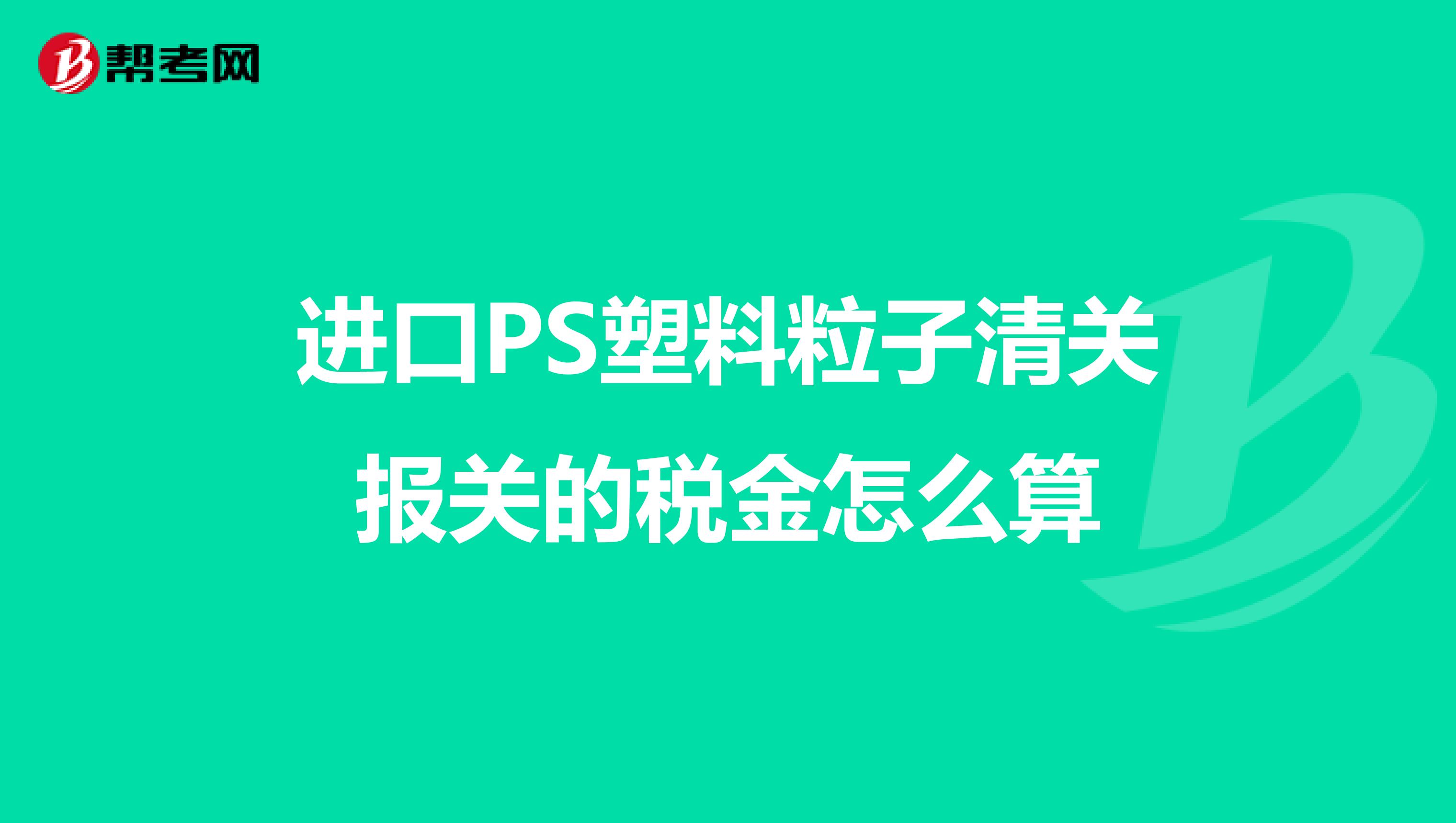 进口PS塑料粒子清关报关的税金怎么算