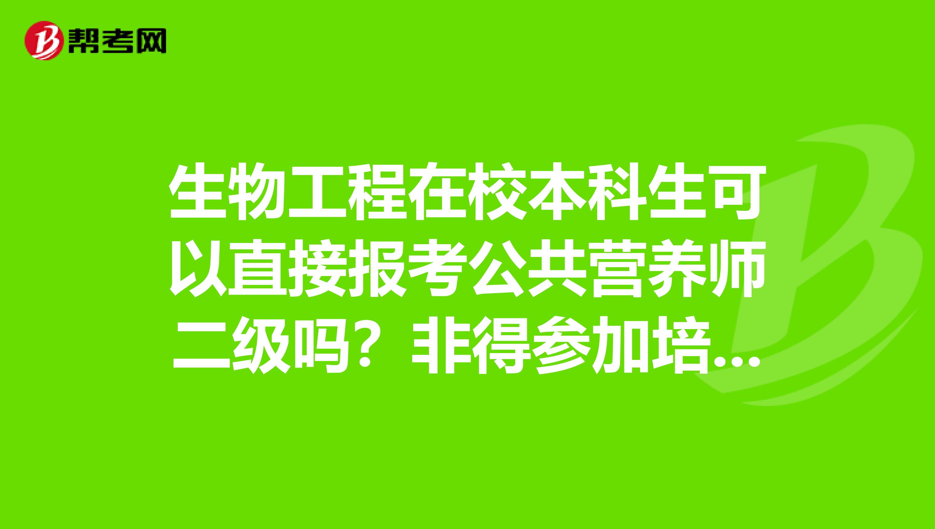 生物工程在校本科生可以直接报考公共营养师二级吗?非得参加培训吗