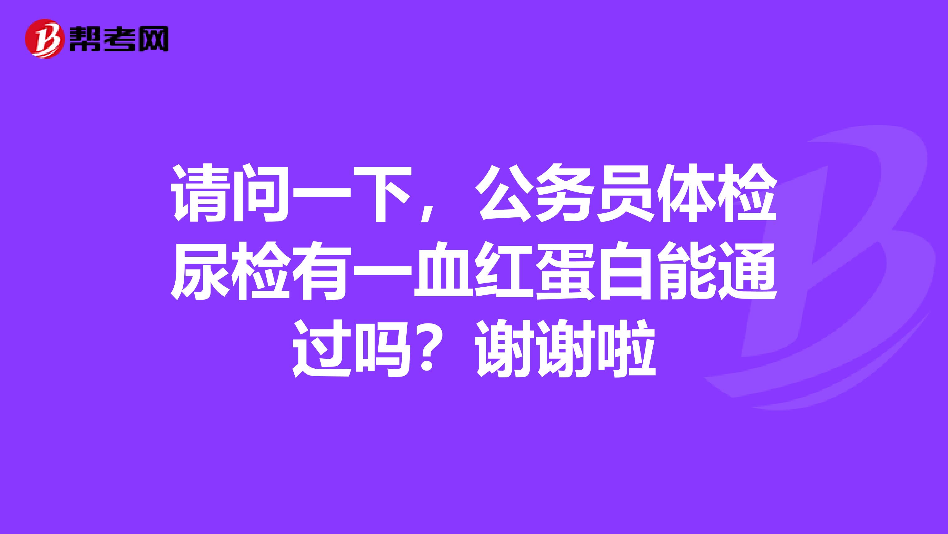 请问一下，公务员体检尿检有一血红蛋白能通过吗？谢谢啦