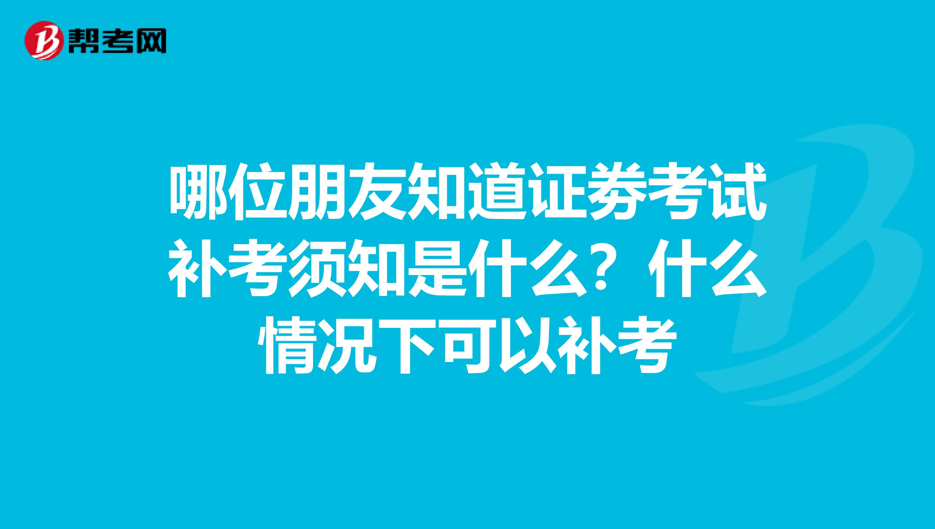 哪位朋友知道证劵考试补考须知是什么?什么情况下可以补考