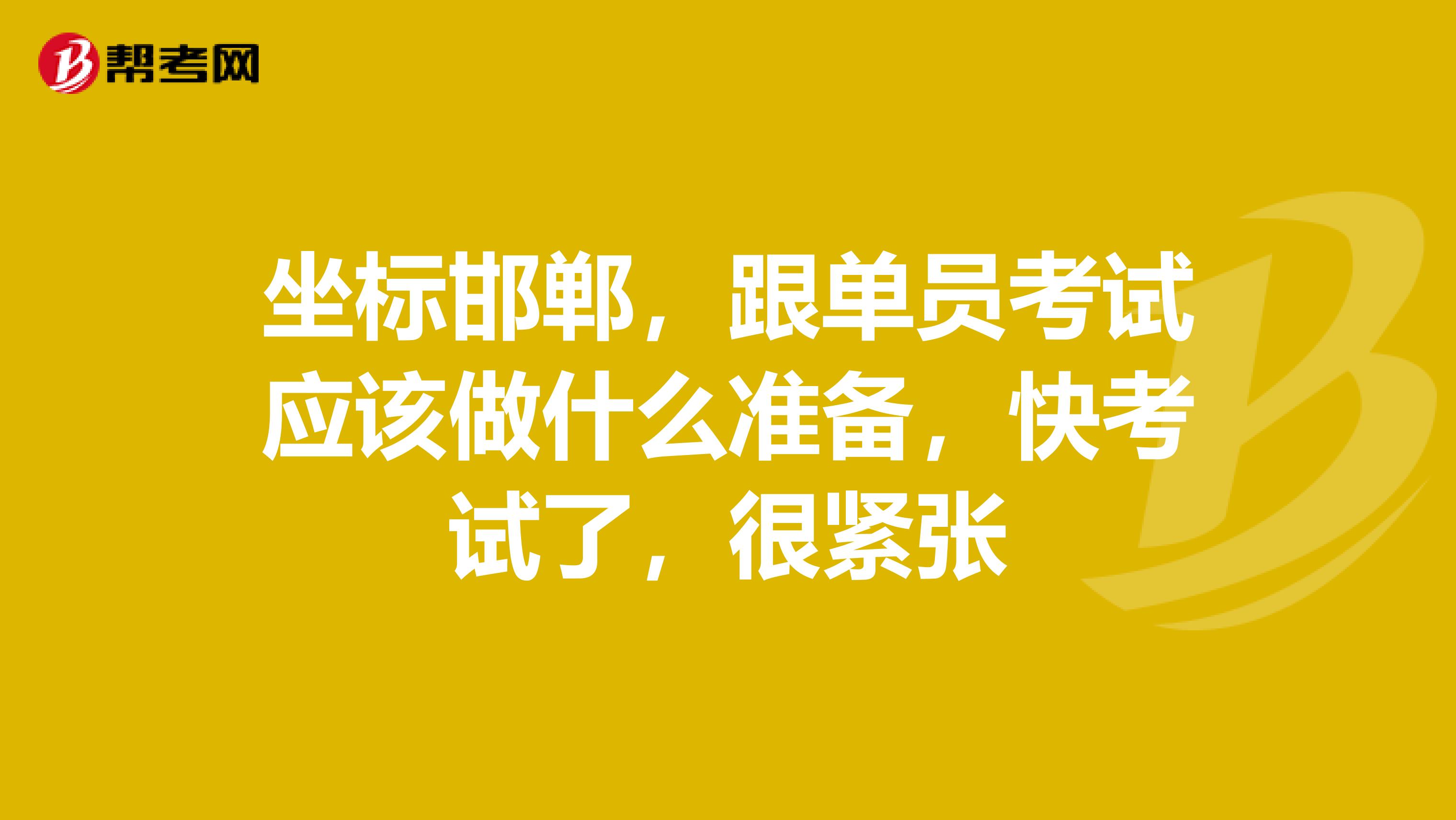 坐标邯郸,跟单员考试应该做什么准备,快考试了,很紧张