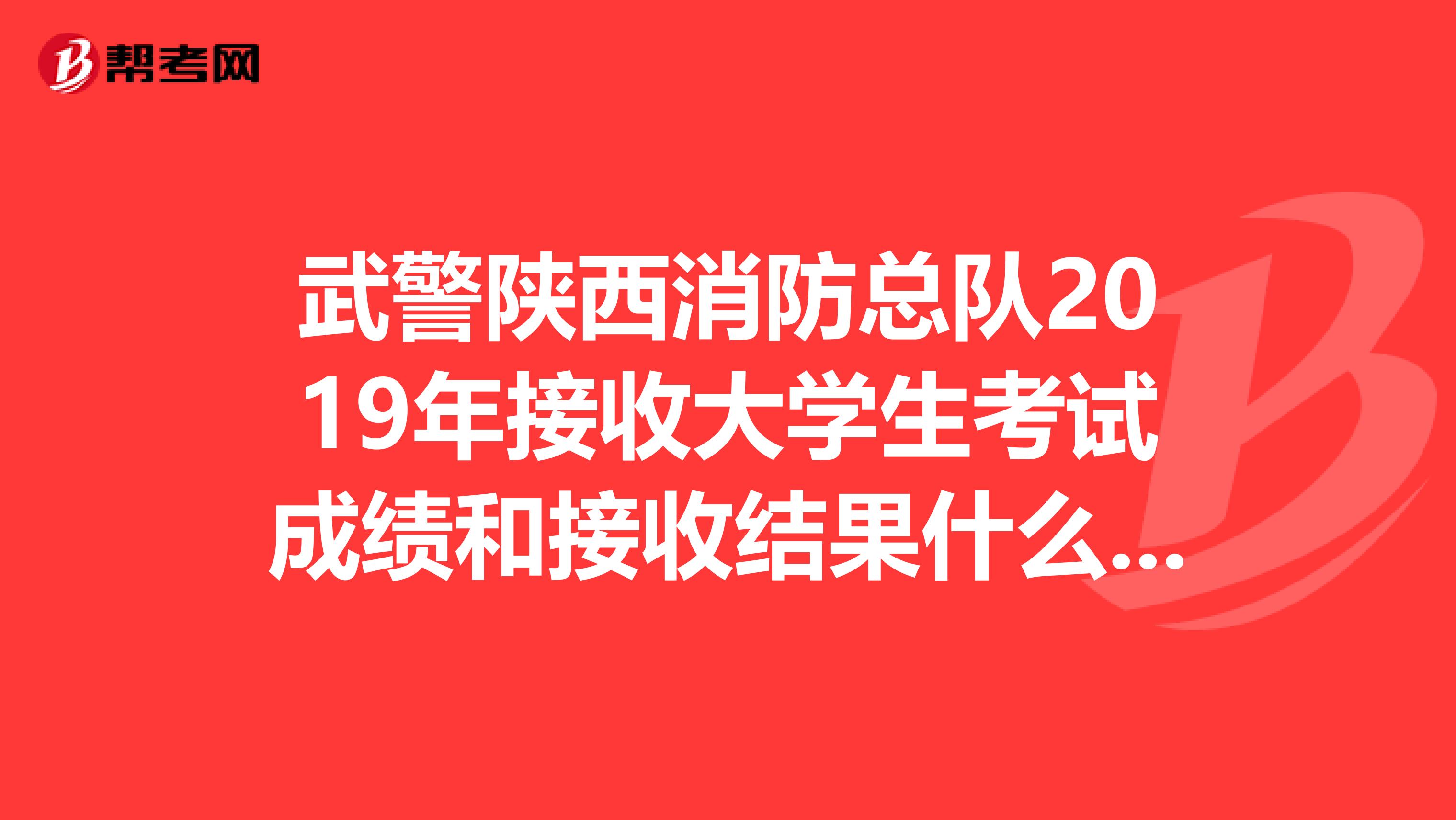 武警陕西消防总队2019年接收大学生考试成绩和接收结果什么时候出来