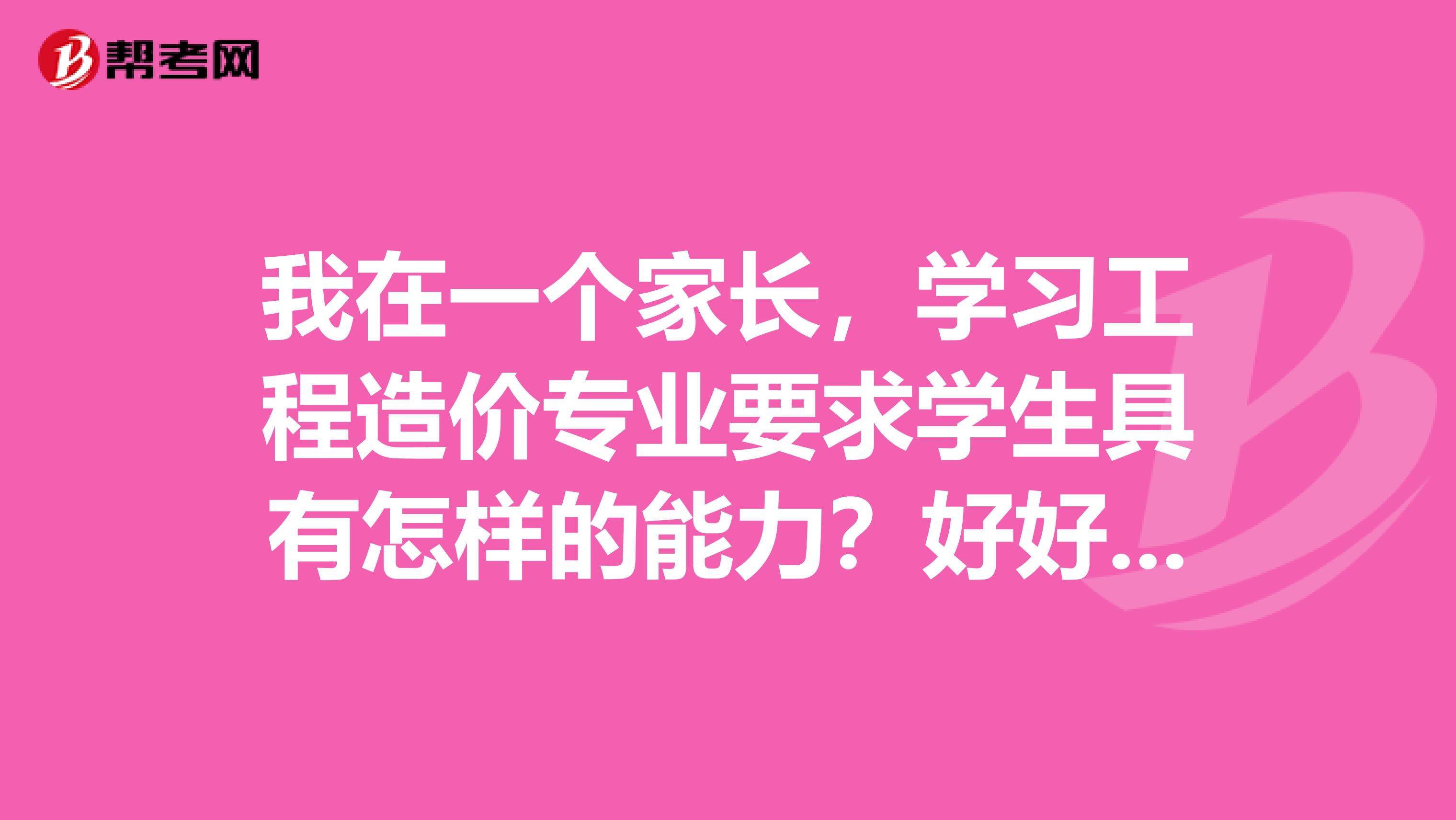 我在一个家长,学习工程造价专业要求学生具有怎样的能力?好好培养一下自己的孩子