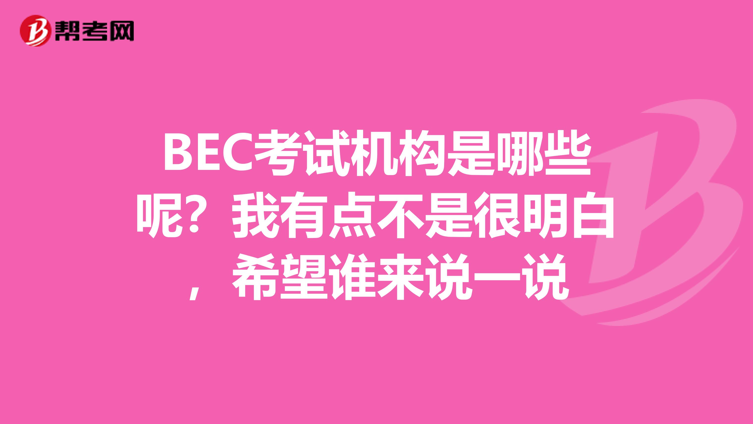BEC考试机构是哪些呢？我有点不是很明白，希望谁来说一说