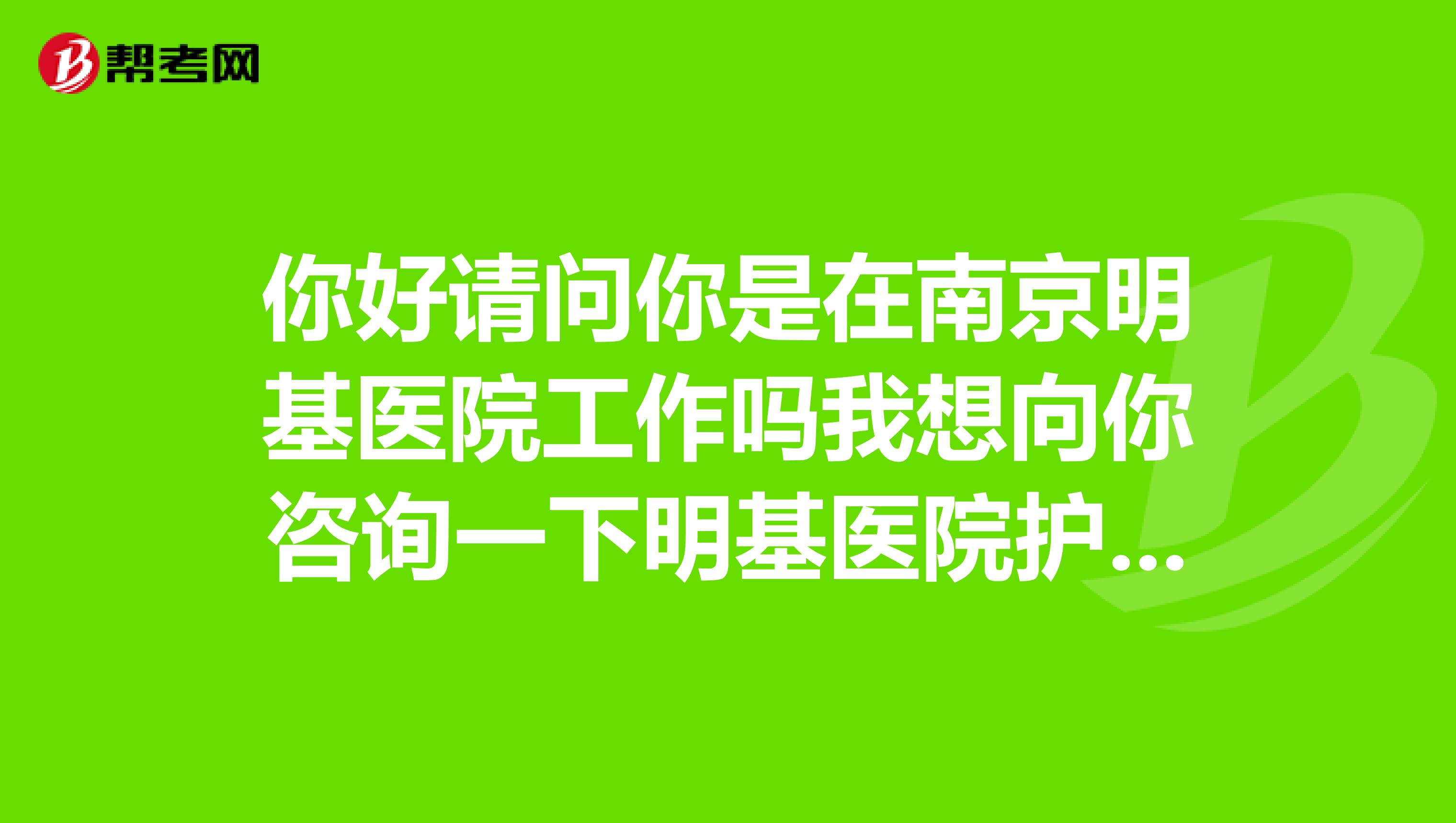 你好请问你是在南京明基医院工作吗我想向你咨询一下明基医院护士待遇如何?非常感谢