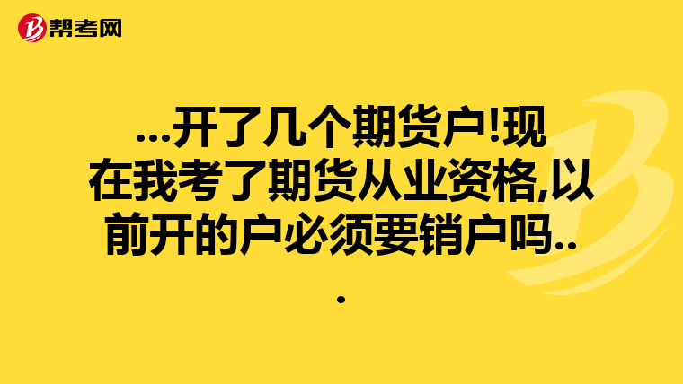 ...开了几个期货户!现在我考了期货从业资格,以前开的户必须要销户吗...