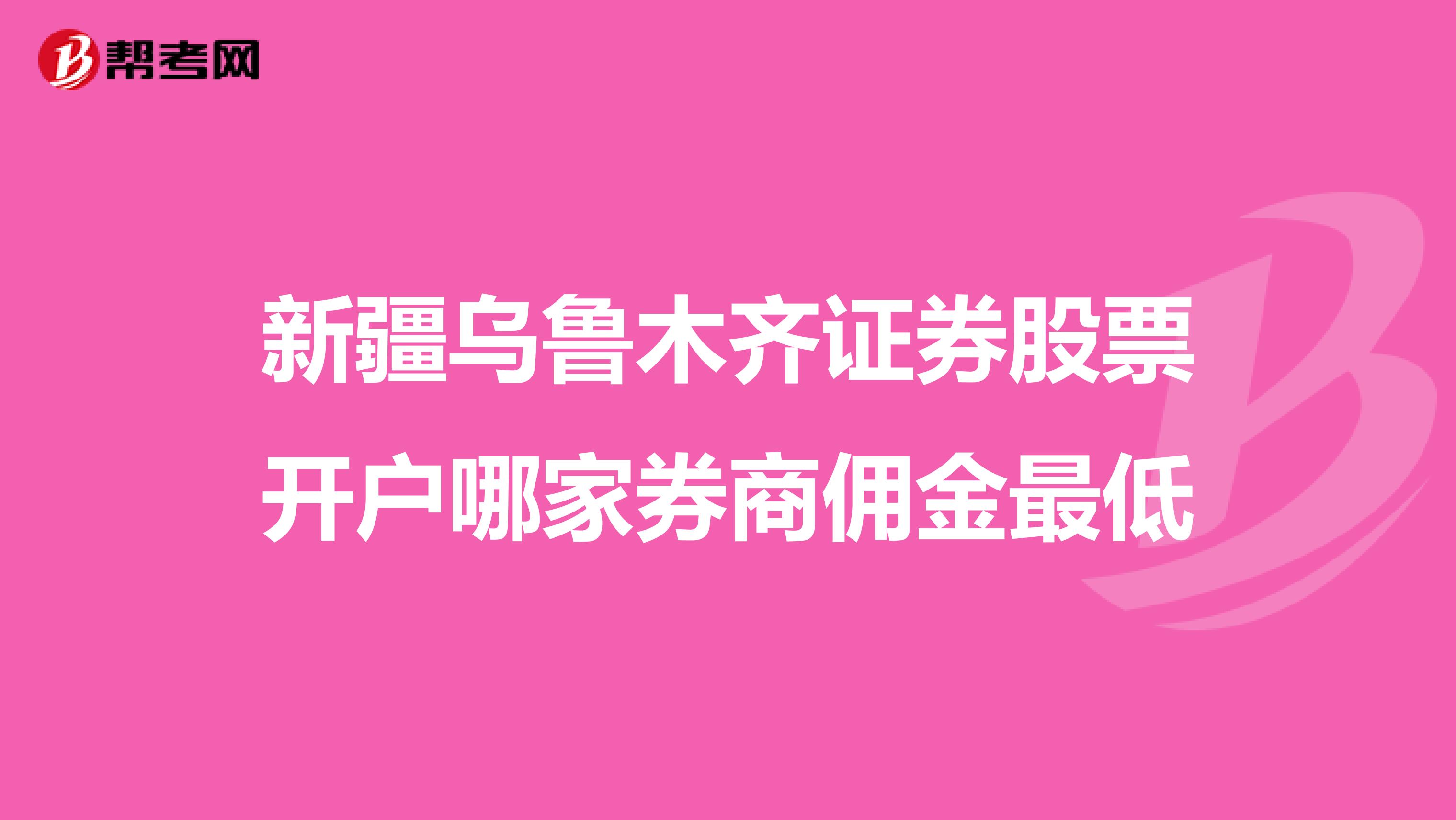 新疆乌鲁木齐证券股票开户哪家券商佣金最低