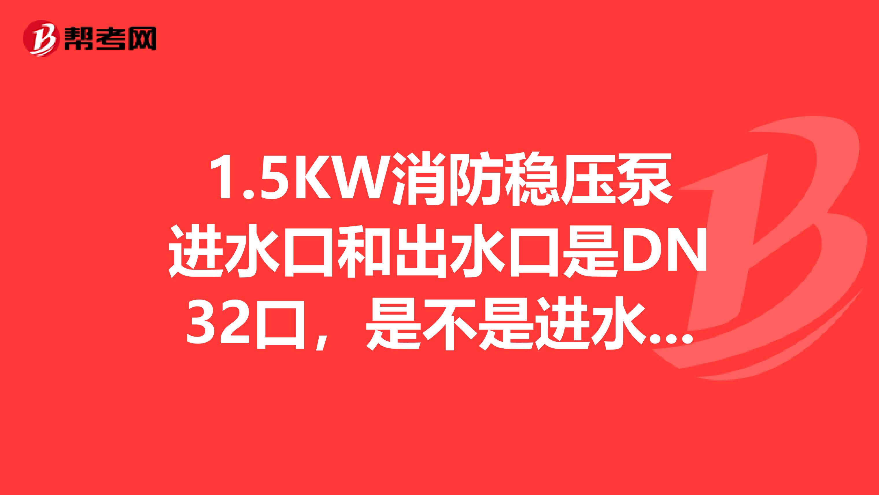 1.5KW消防稳压泵进水口和出水口是DN32口，是不是进水和出水可以全部用DN32管连接？