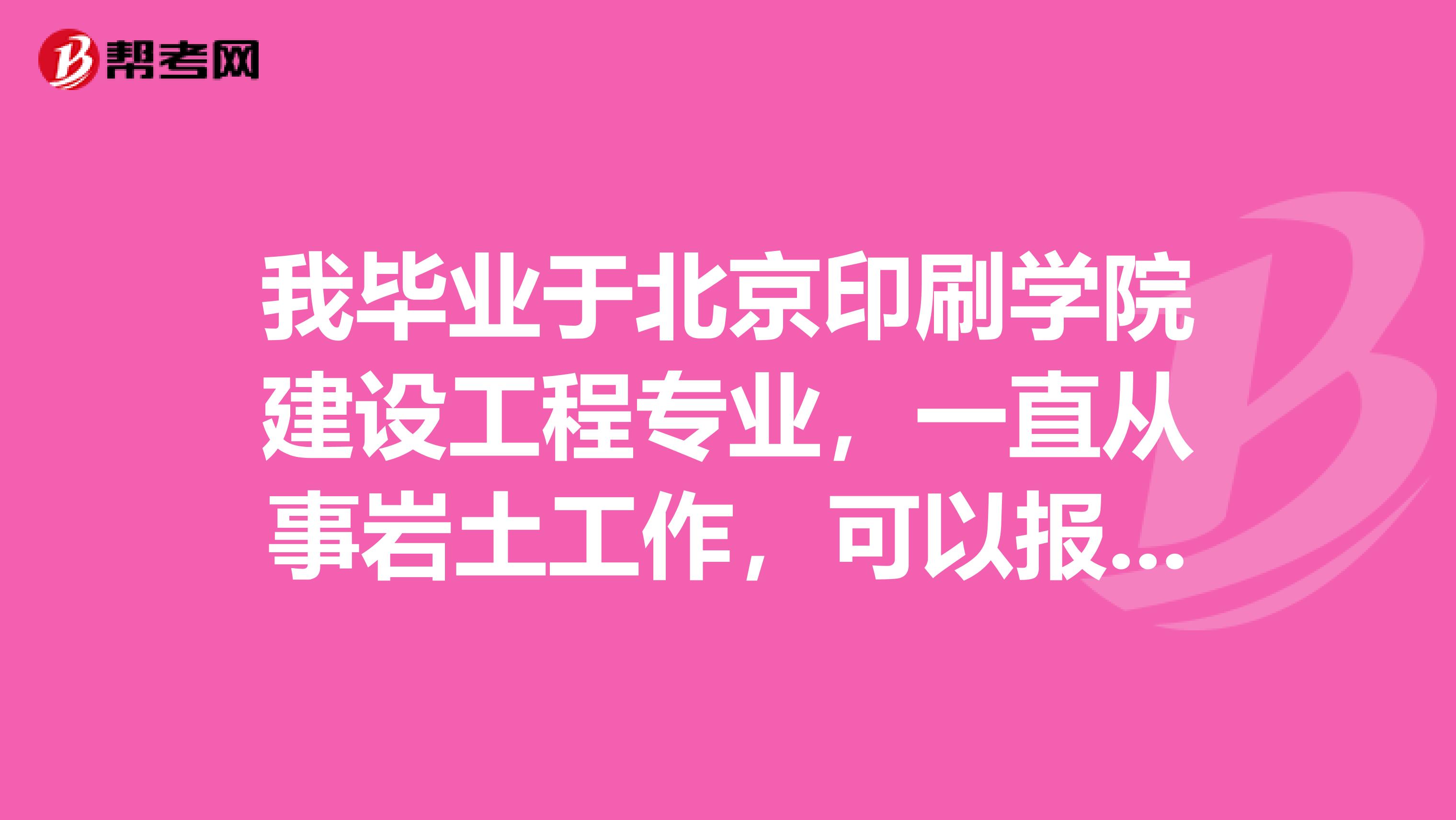 我畢業于北京印刷學院建設工程專業，一直從事巖土工作，可以報考巖土工程師嗎？