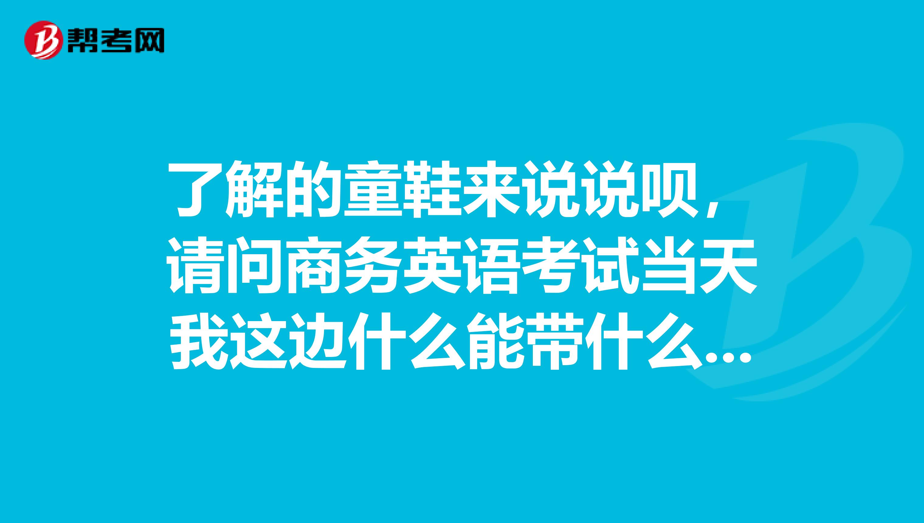 了解的童鞋来说说呗,请问商务英语考试当天我这边什么能带什么不能带