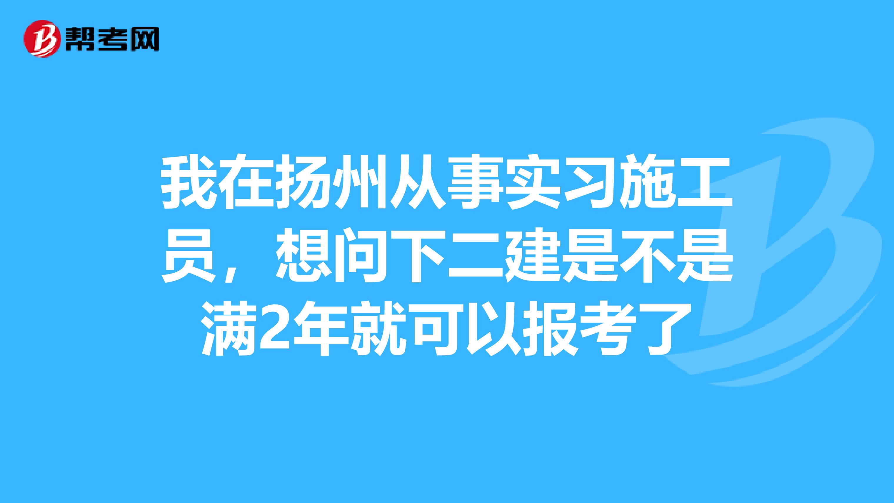 我在扬州从事实习施工员,想问下二建是不是满2年就可以报考了