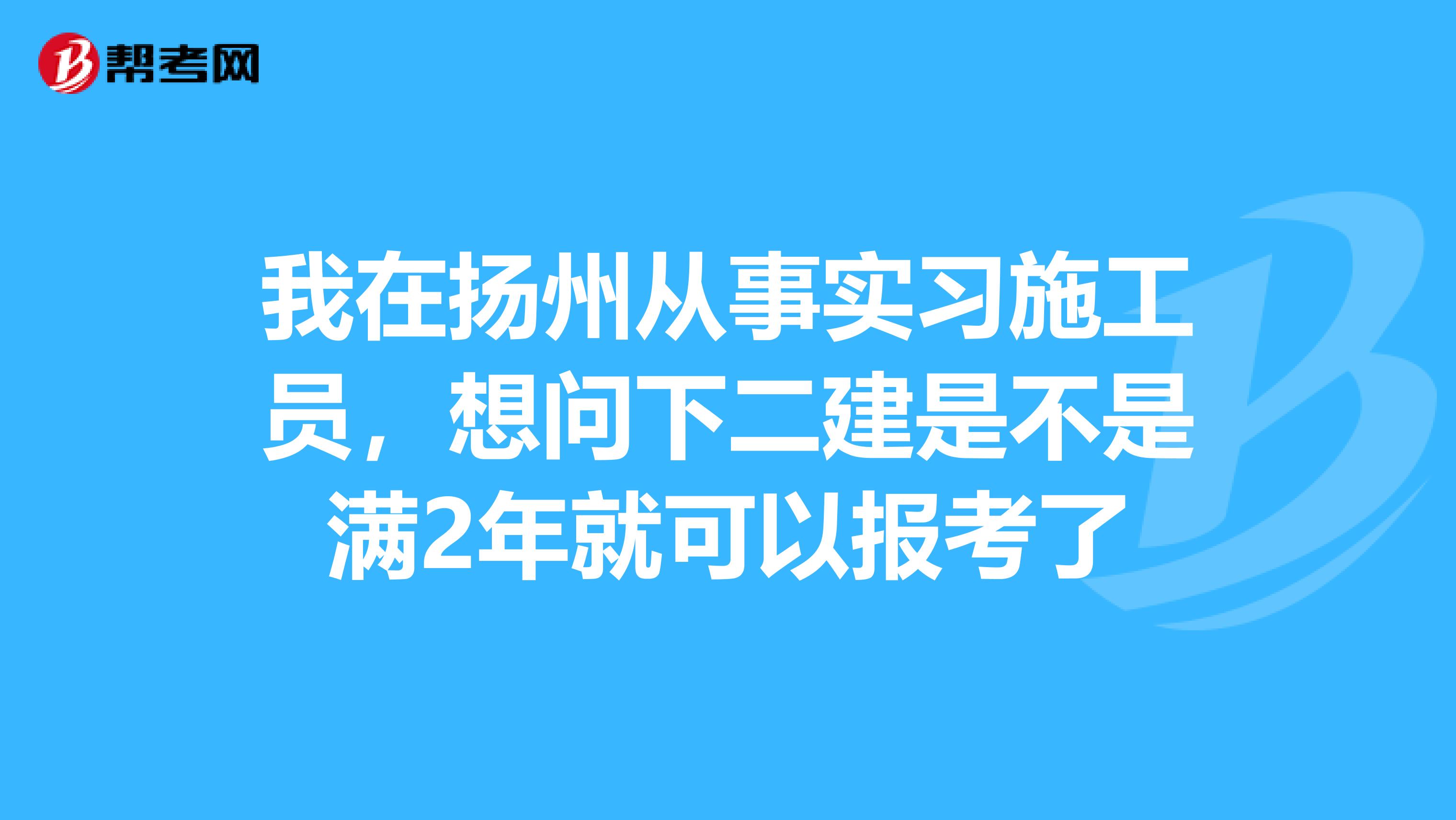 我在扬州从事实习施工员，想问下二建是不是满2年就可以报考了