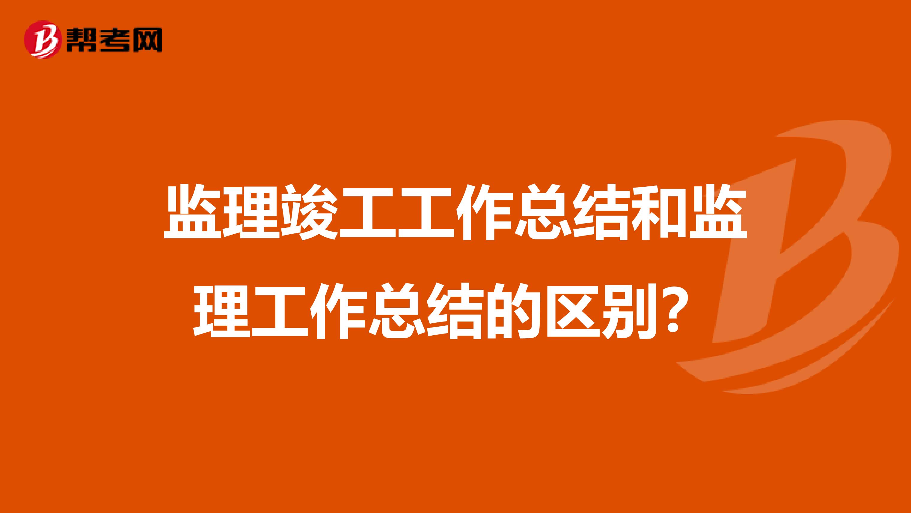 监理竣工工作总结和监理工作总结的区别？