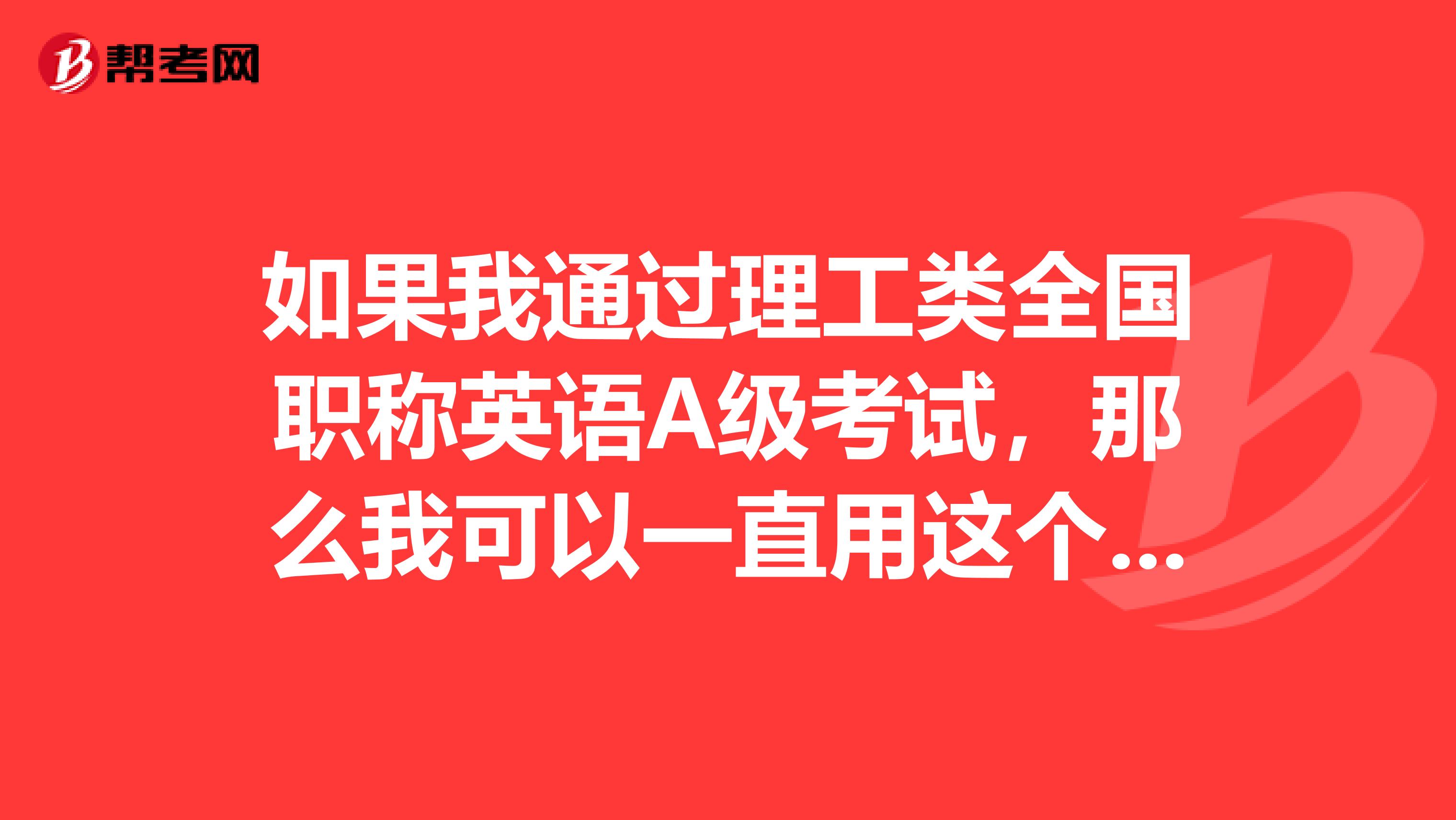 如果我通过理工类全国职称英语A级考试，那么我可以一直用这个来评中级和高级职称吗？
