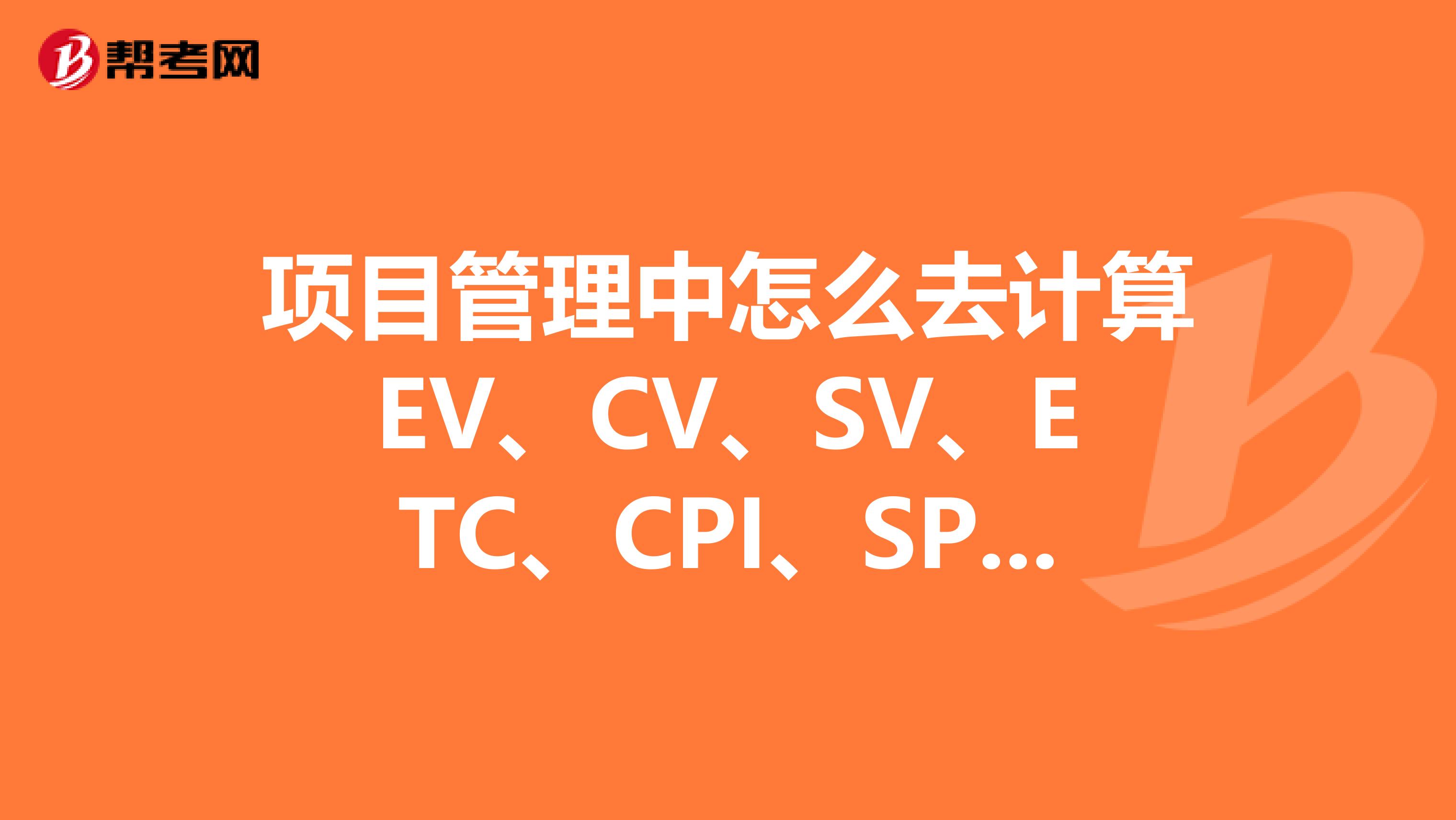 项目管理中怎么去计算EV、CV、SV、ETC、CPI、SPI？