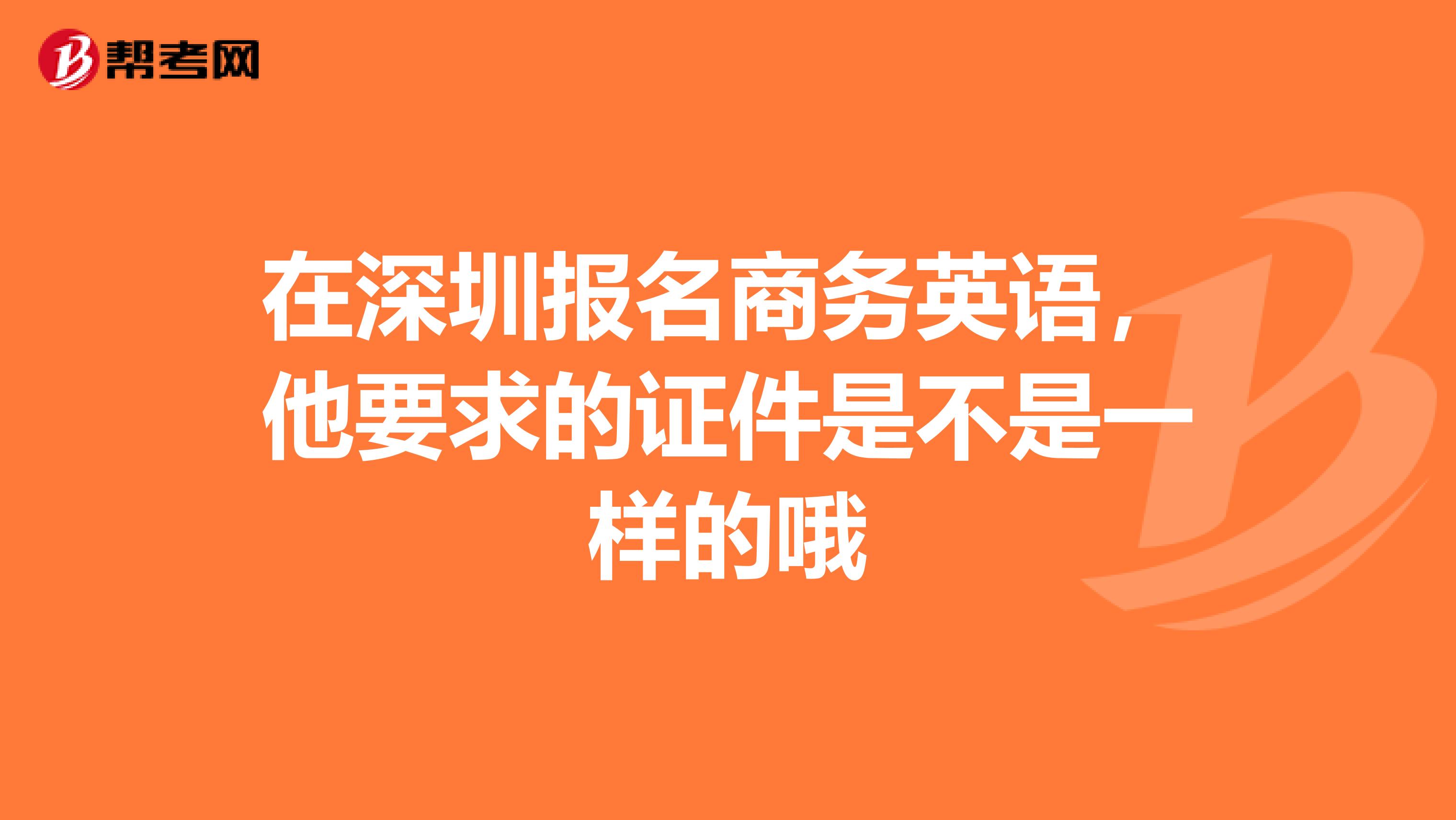 在深圳报名商务英语,他要求的证件是不是一样的哦