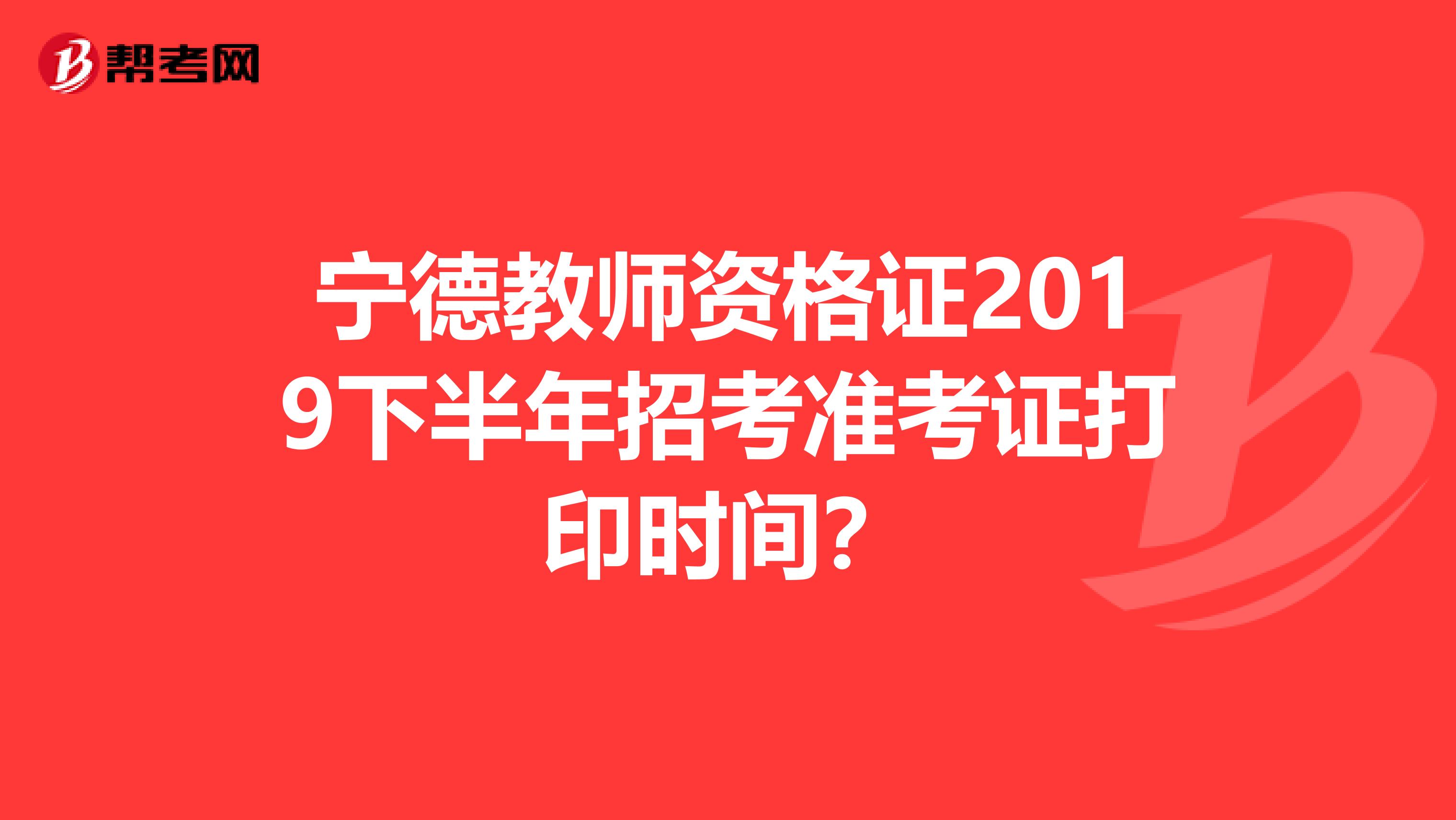 宁德教师资格证2019下半年招考准考证打印时间?