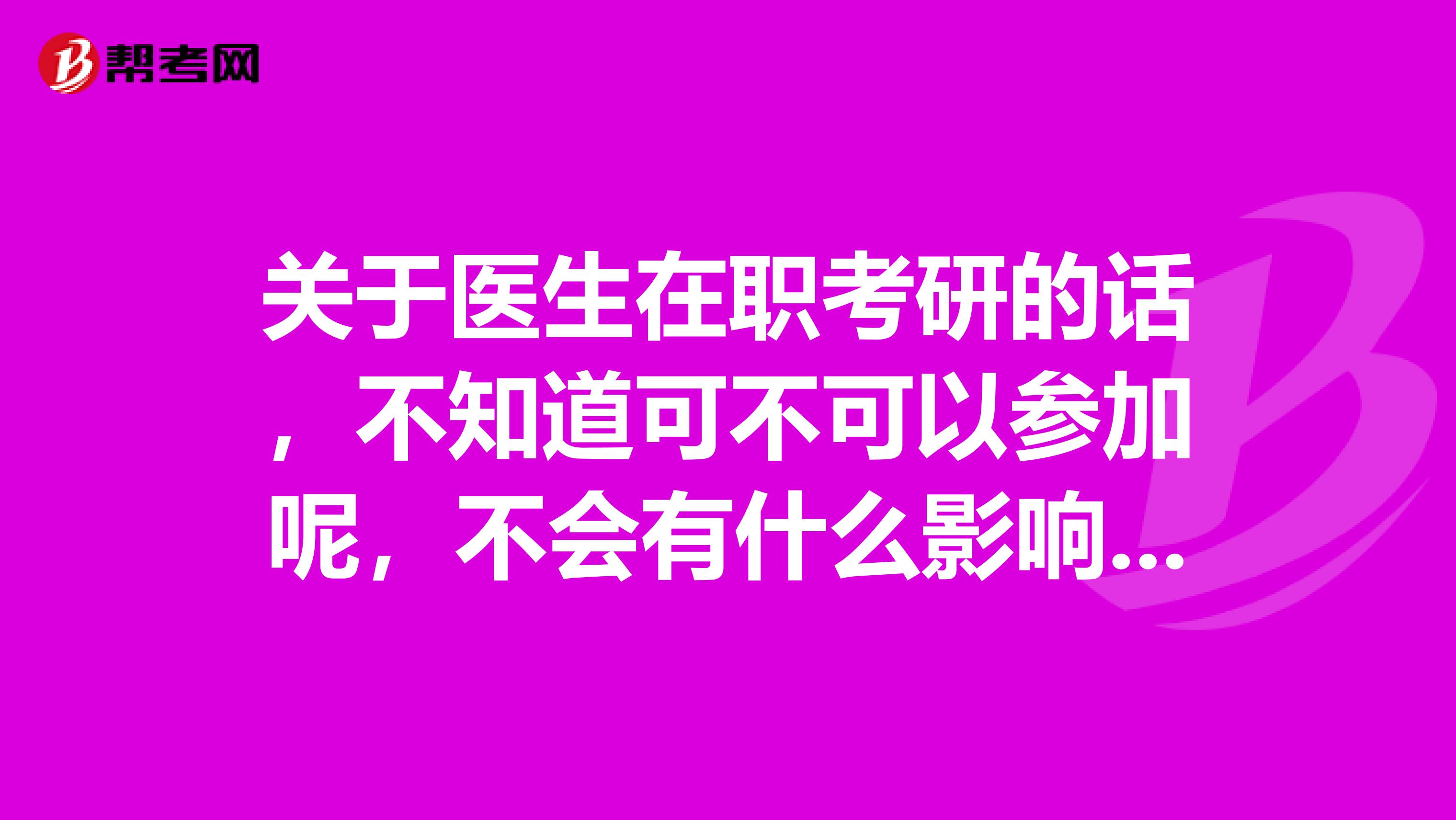 關(guān)于醫(yī)生在職考研的話，不知道可不可以參加呢，不會(huì)有什么影響的吧