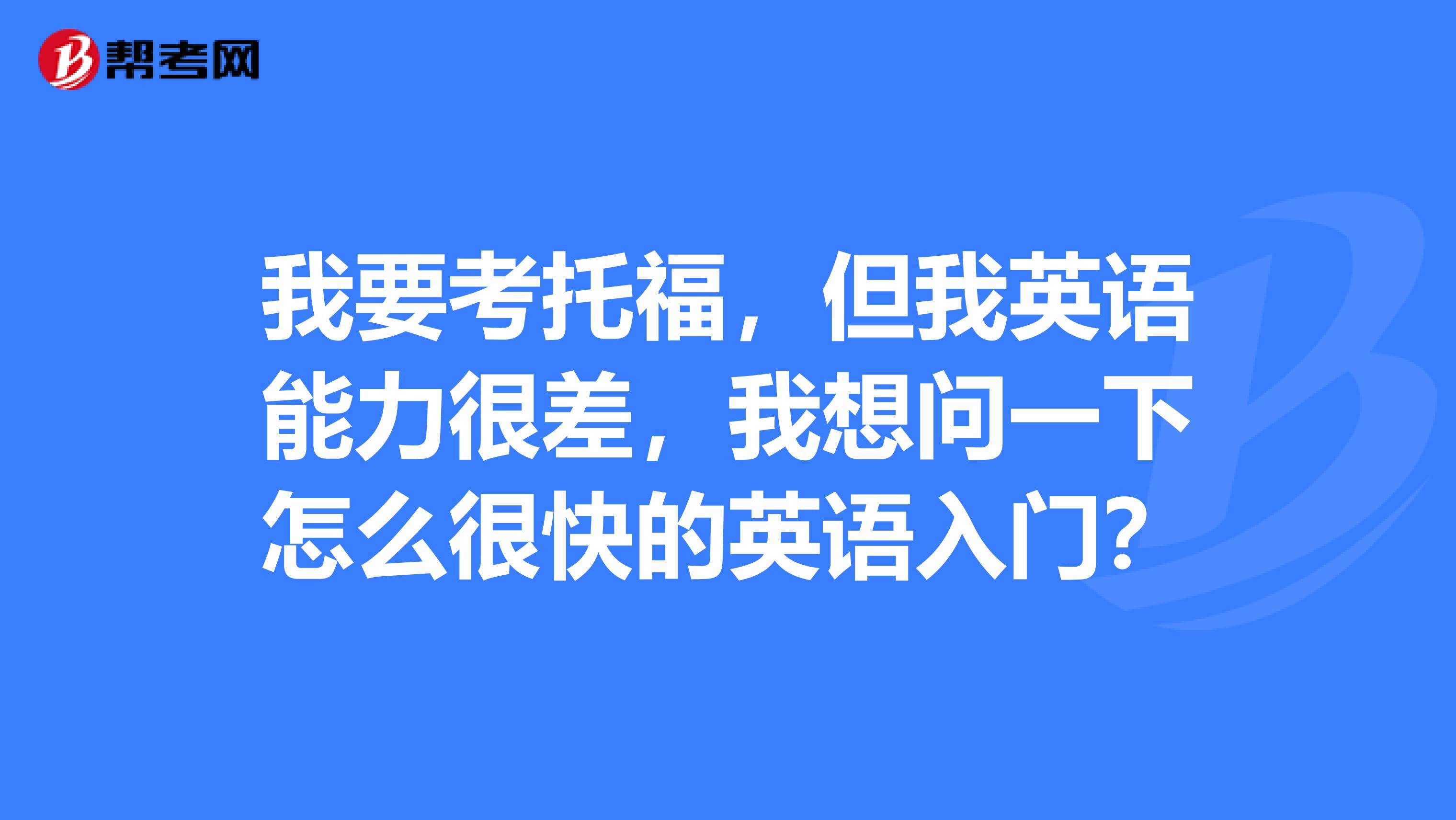 我要考托福，但我英語能力很差，我想問一下怎么很快的英語入門？