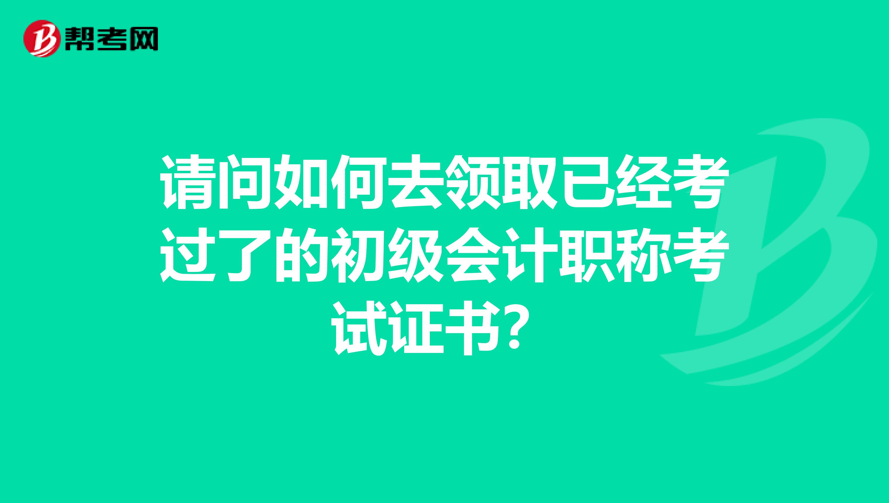 请问如何去领取已经考过了的初级会计职称考试证书？