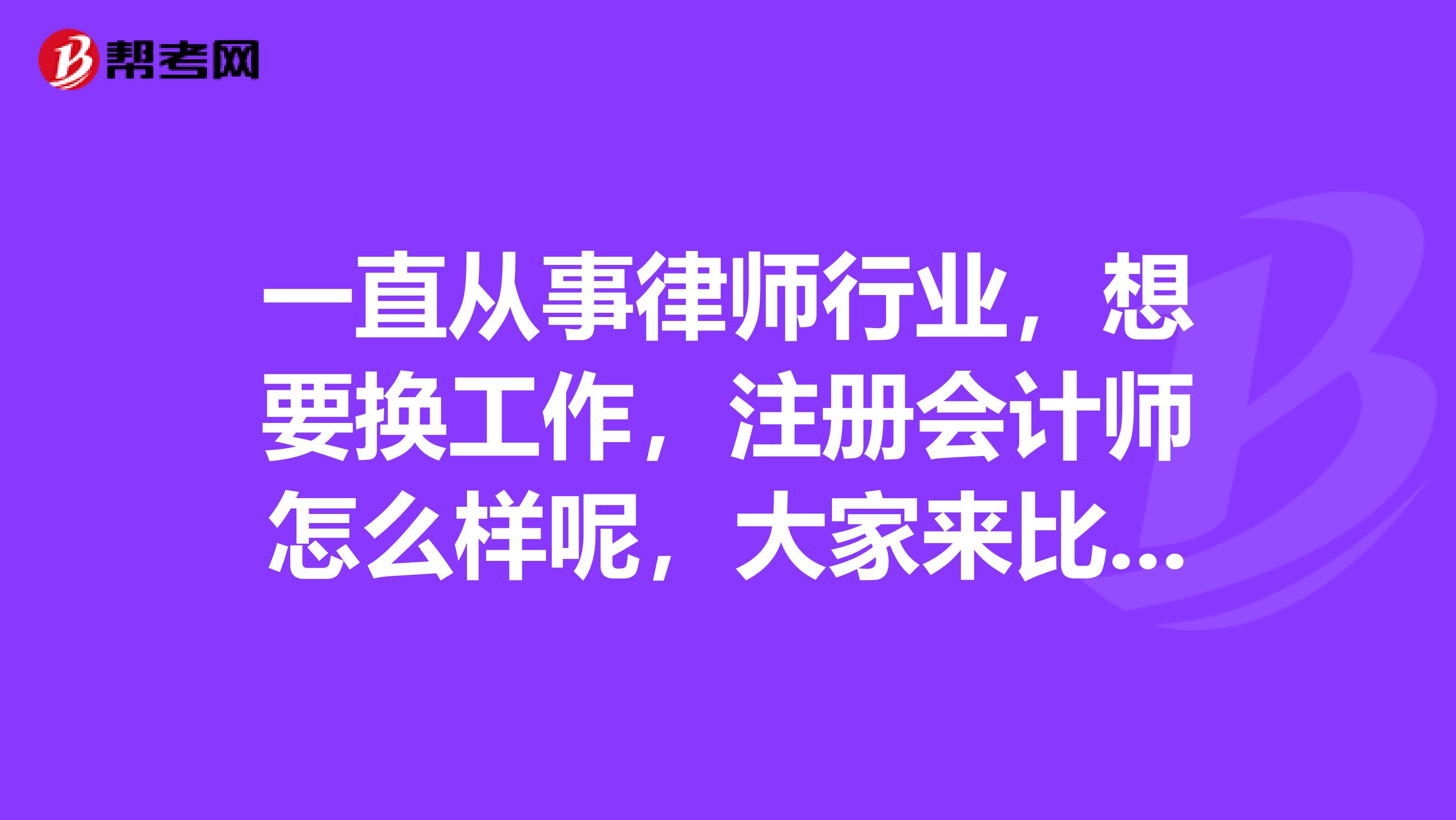 一直從事律師行業(yè)，想要換工作，注冊會計(jì)師怎么樣呢，大家來比較一下？