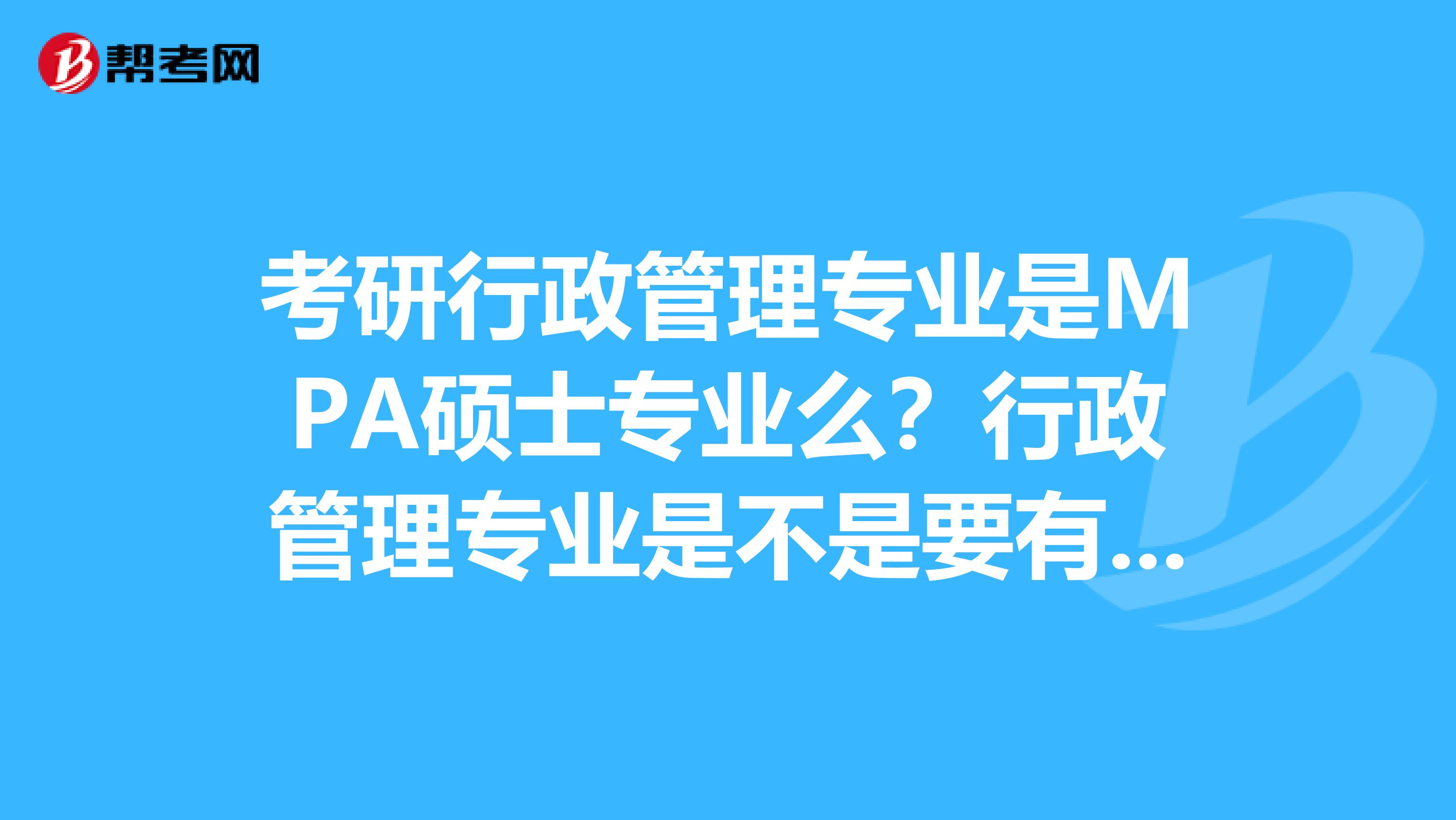 考研行政管理专业是MPA硕士专业么？行政管理专业是不是要有3年工作经验才能报考