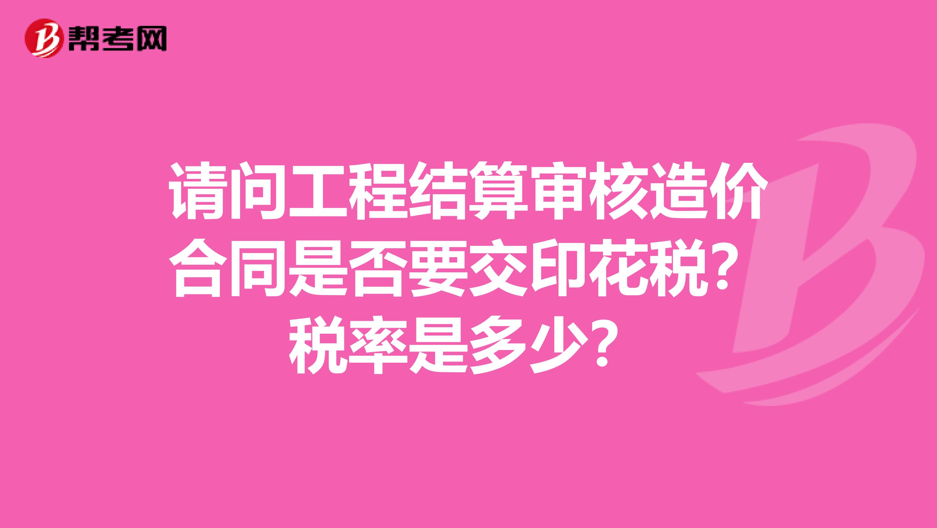 请问工程结算审核造价合同是否要交印花税?税率是多少?