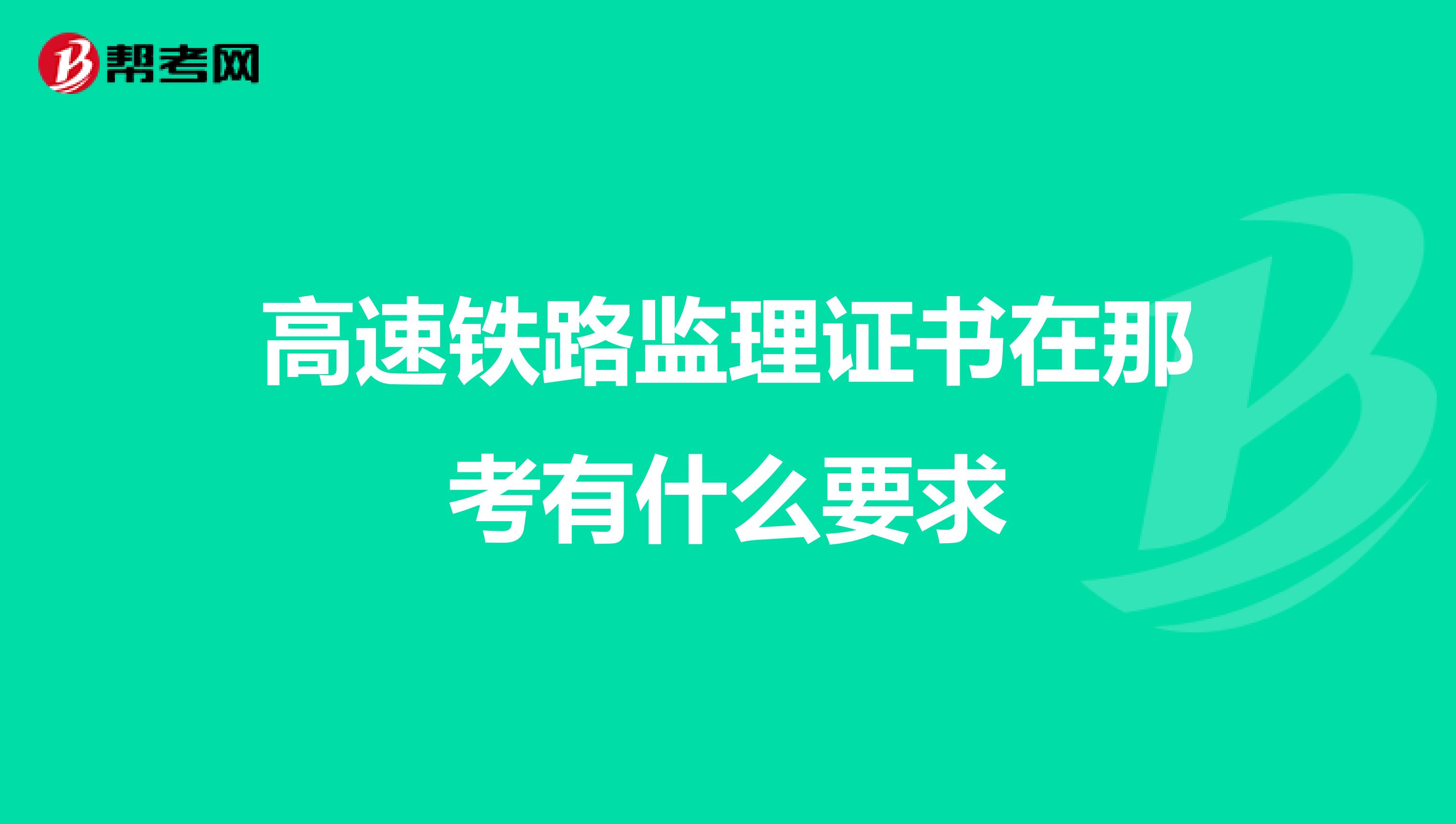 高速铁路监理证书在那考有什么要求