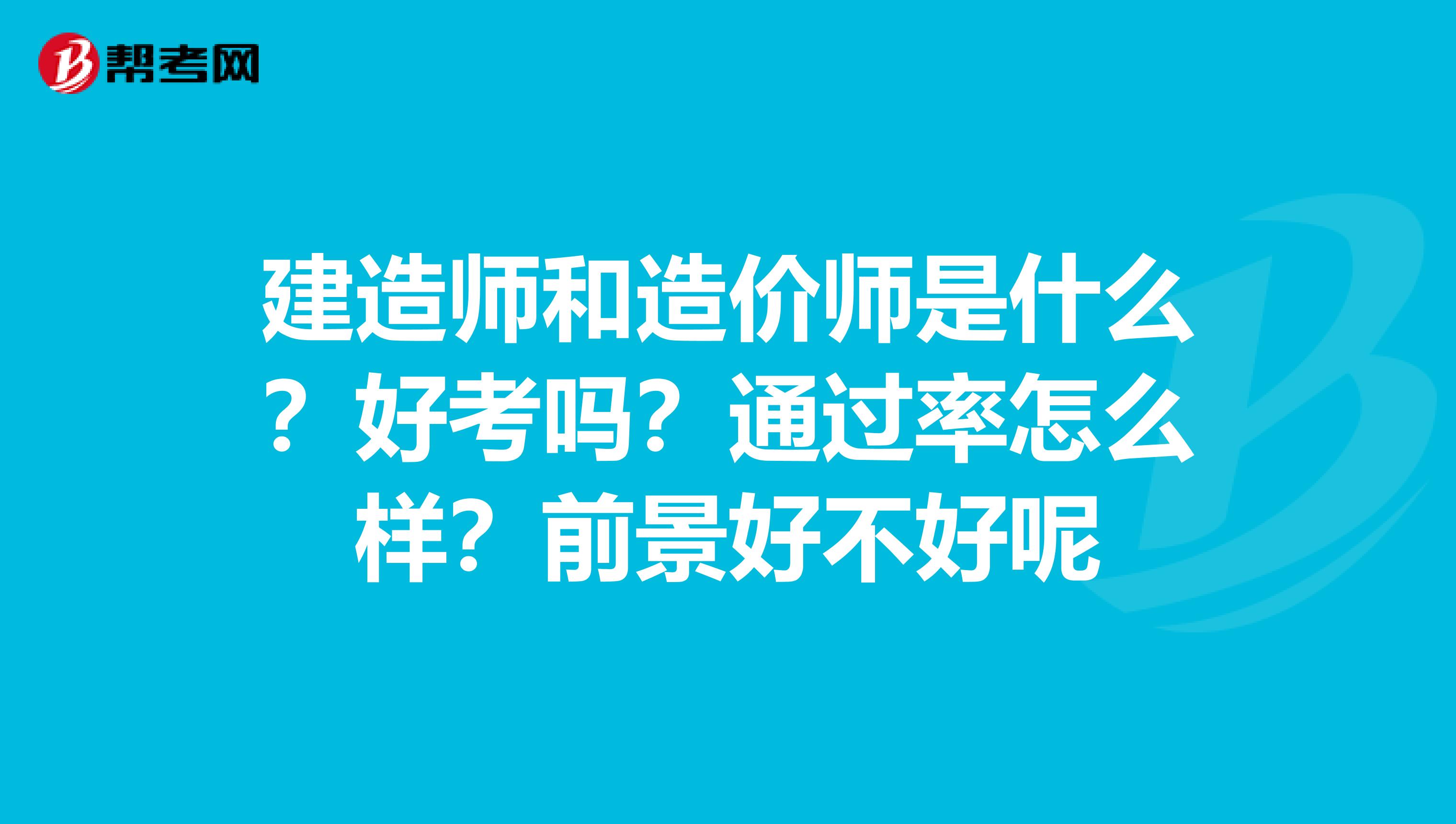 建造师和造价师是什么？好考吗？通过率怎么样？前景好不好呢