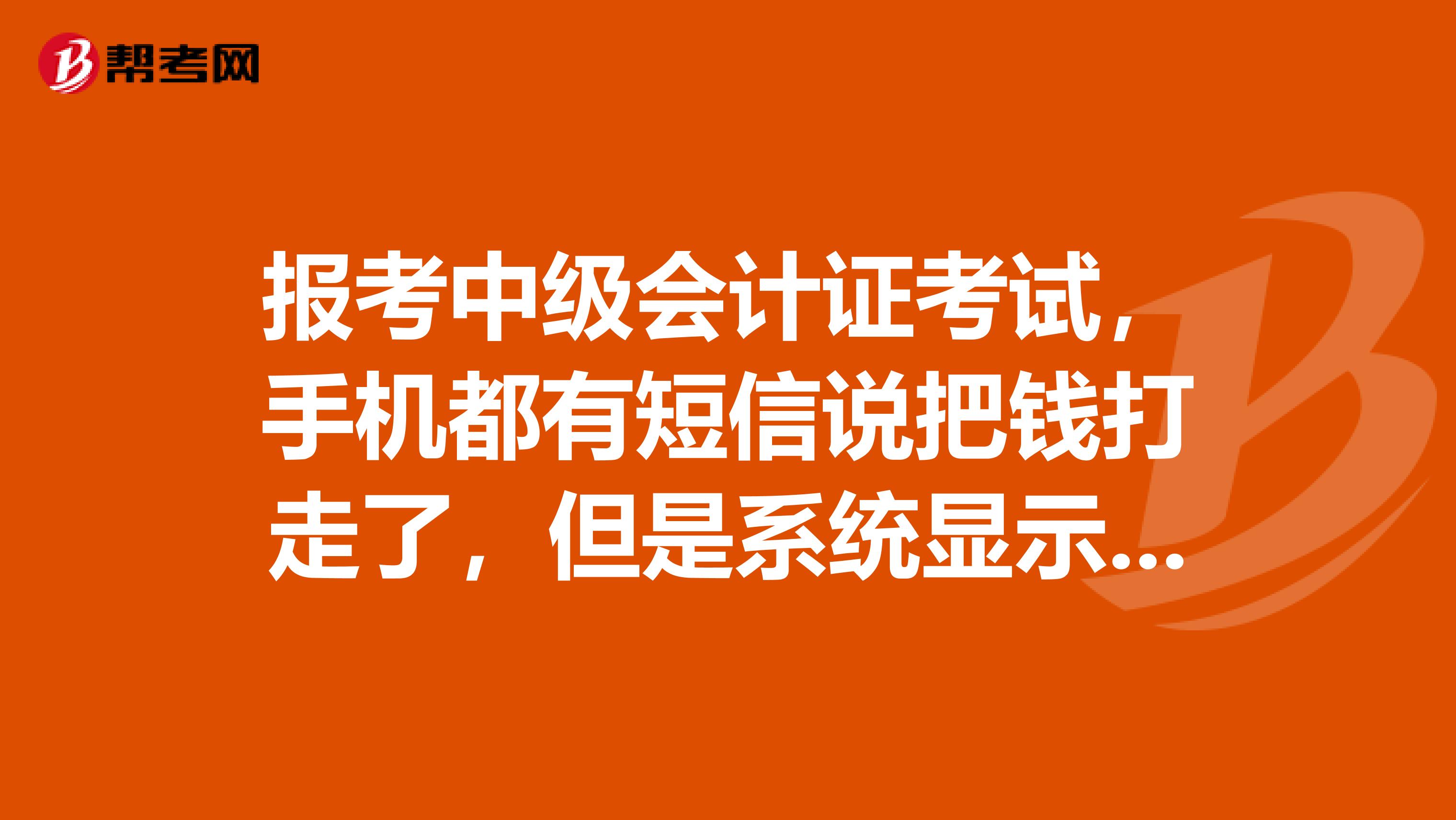 报考中级会计证考试，手机都有短信说把钱打走了，但是系统显示我还没有缴费，是怎么回事
