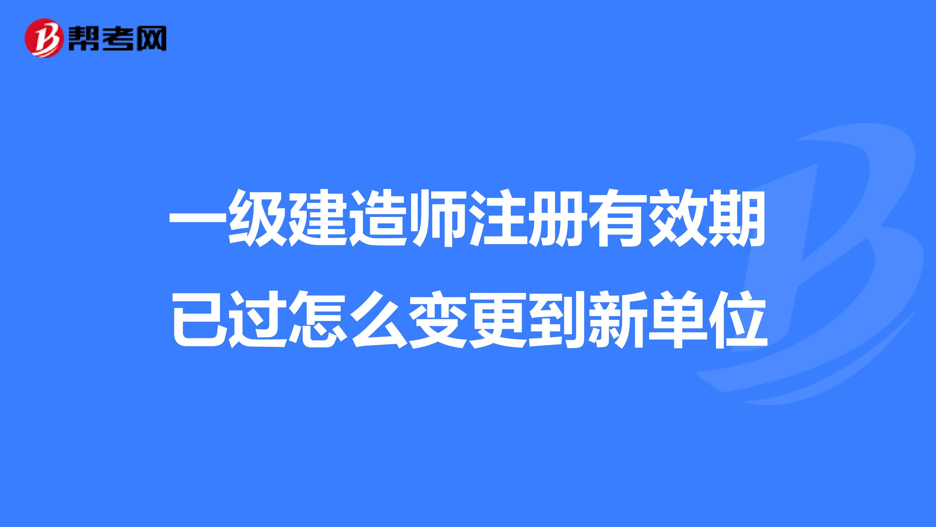 一級建造師注冊有效期已過怎么變更到新單位