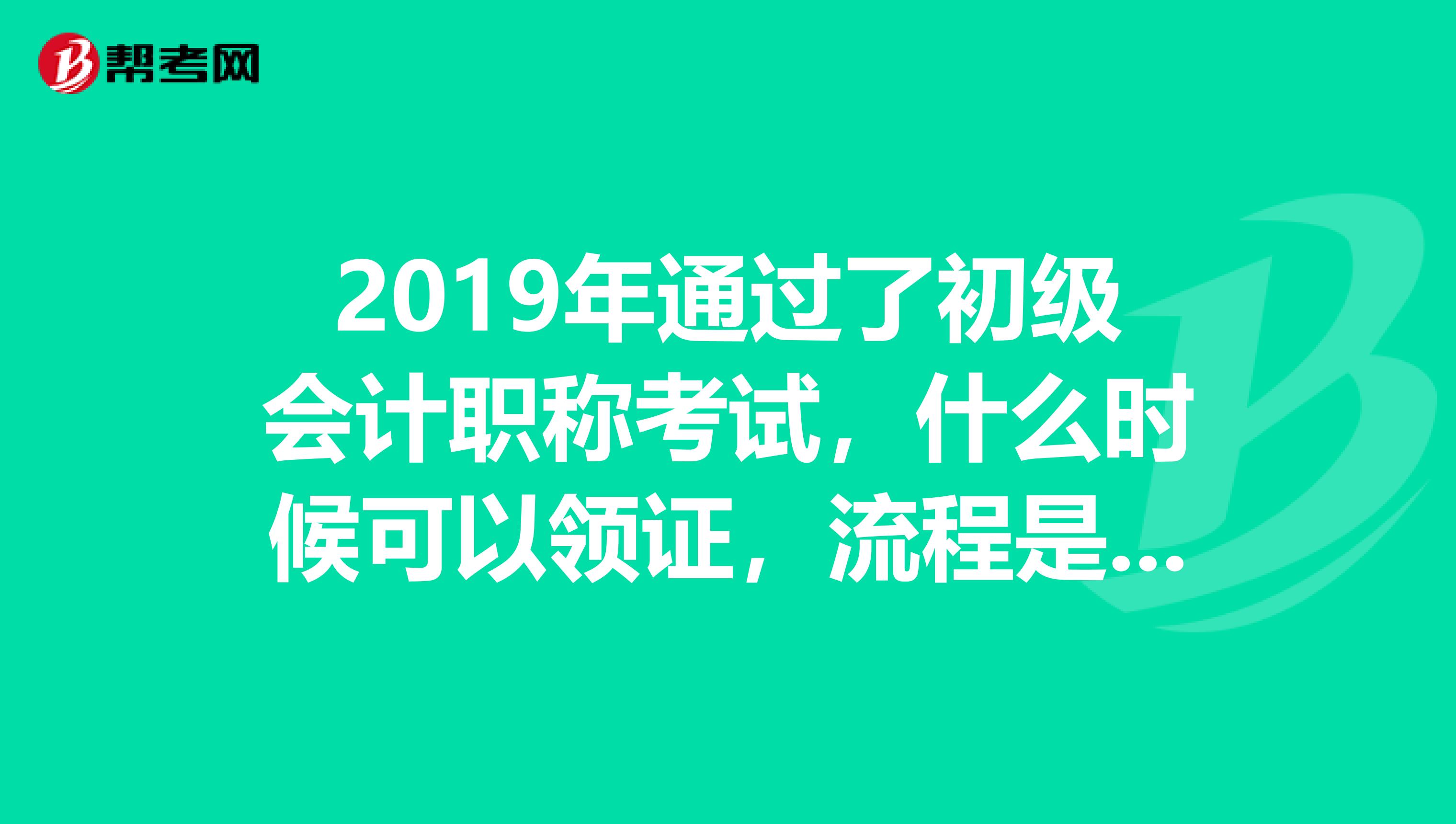 2019年通过了初级会计职称考试，什么时候可以领证，流程是怎么样的？？？