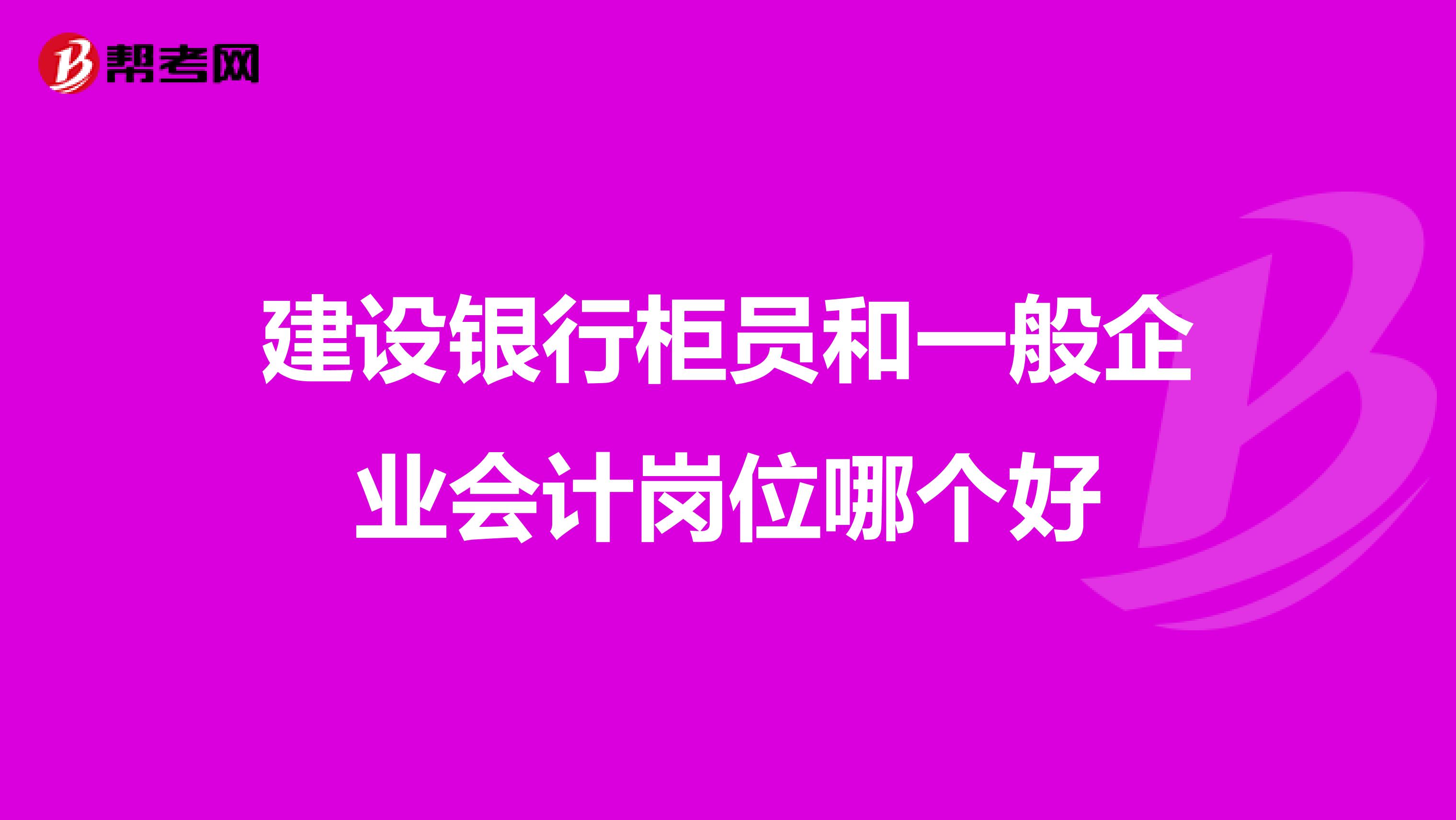 建设银行柜员和一般企业会计岗位哪个好