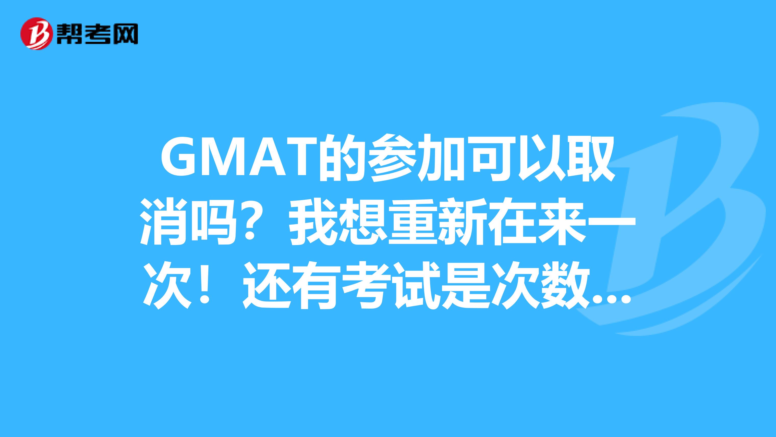 GMAT的参加可以取消吗?我想重新在来一次!还有考试是次数限制的吗?