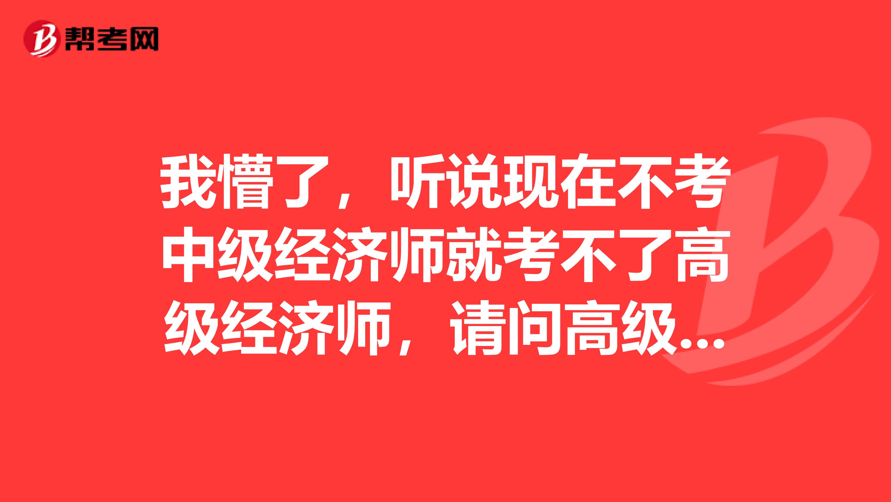 我懵了，聽說現在不考中級經濟師就考不了高級經濟師，請問高級經濟師的報考條件是這樣嗎？