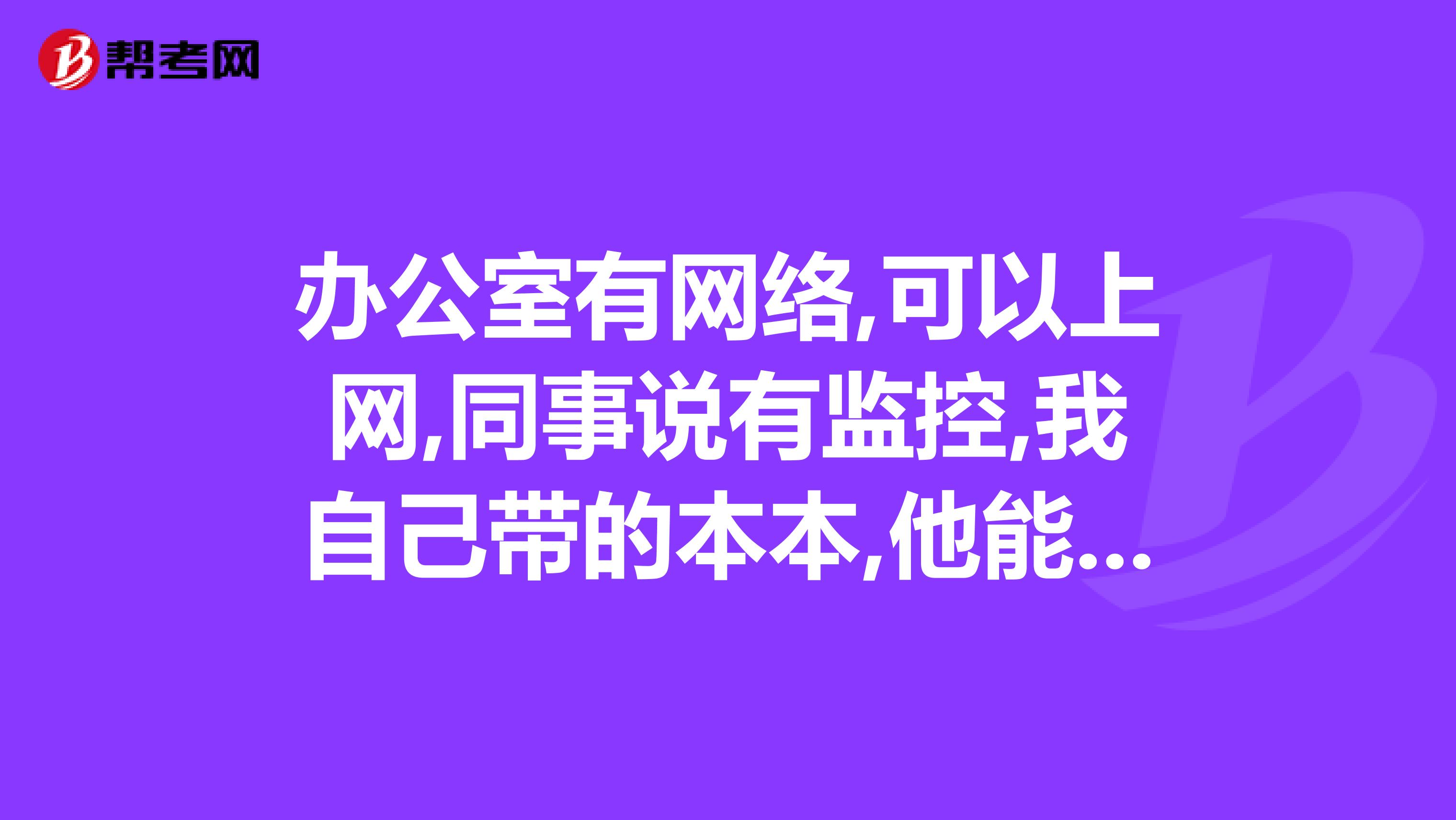 办公室有网络,可以上网,同事说有监控,我自己带的本本,他能监控到我的QQ聊天记录吗网页呢是QQ聊天内容哦