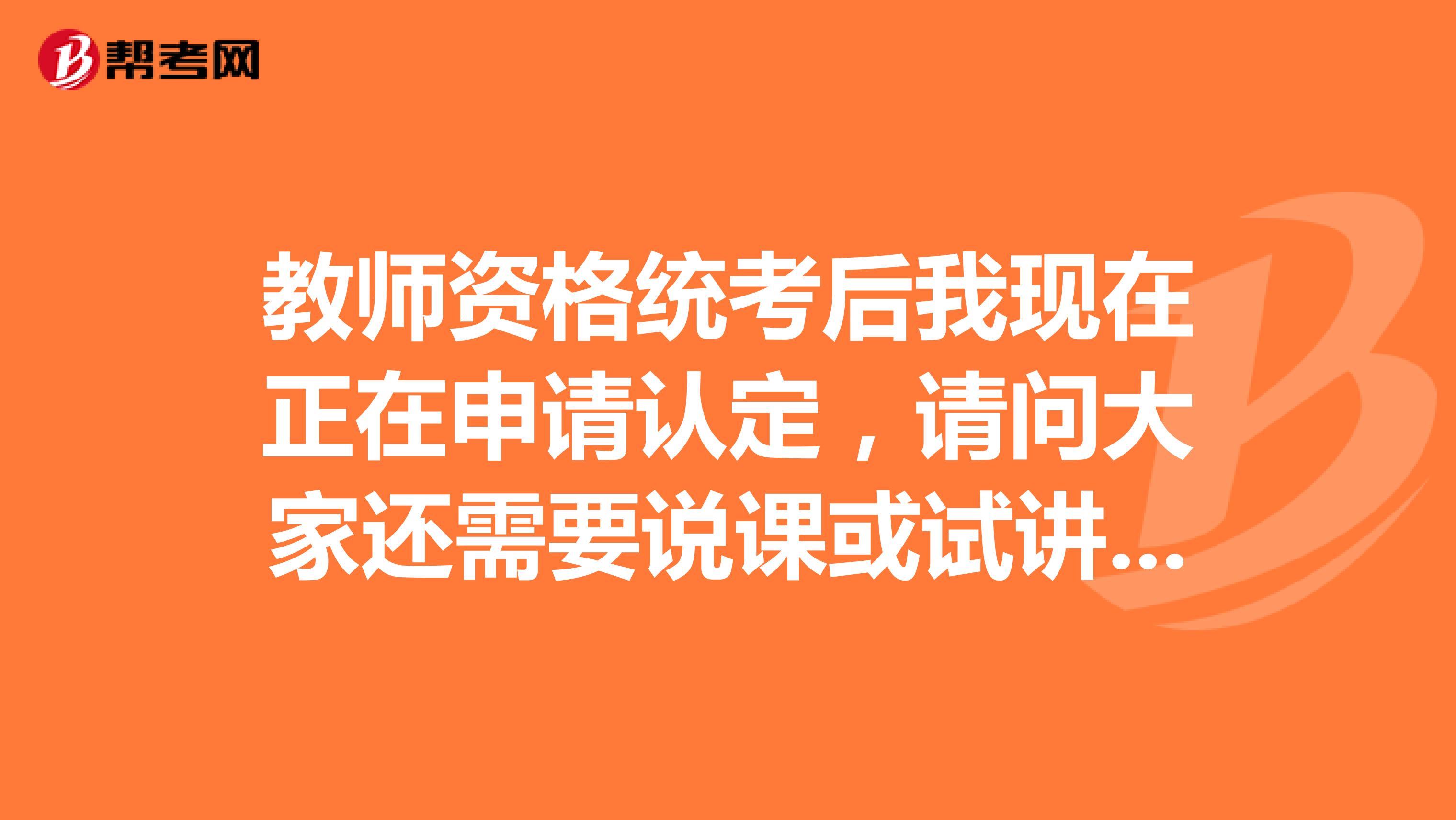 教师资格统考后我现在正在申请认定,请问大家还需要说课或试讲吗?