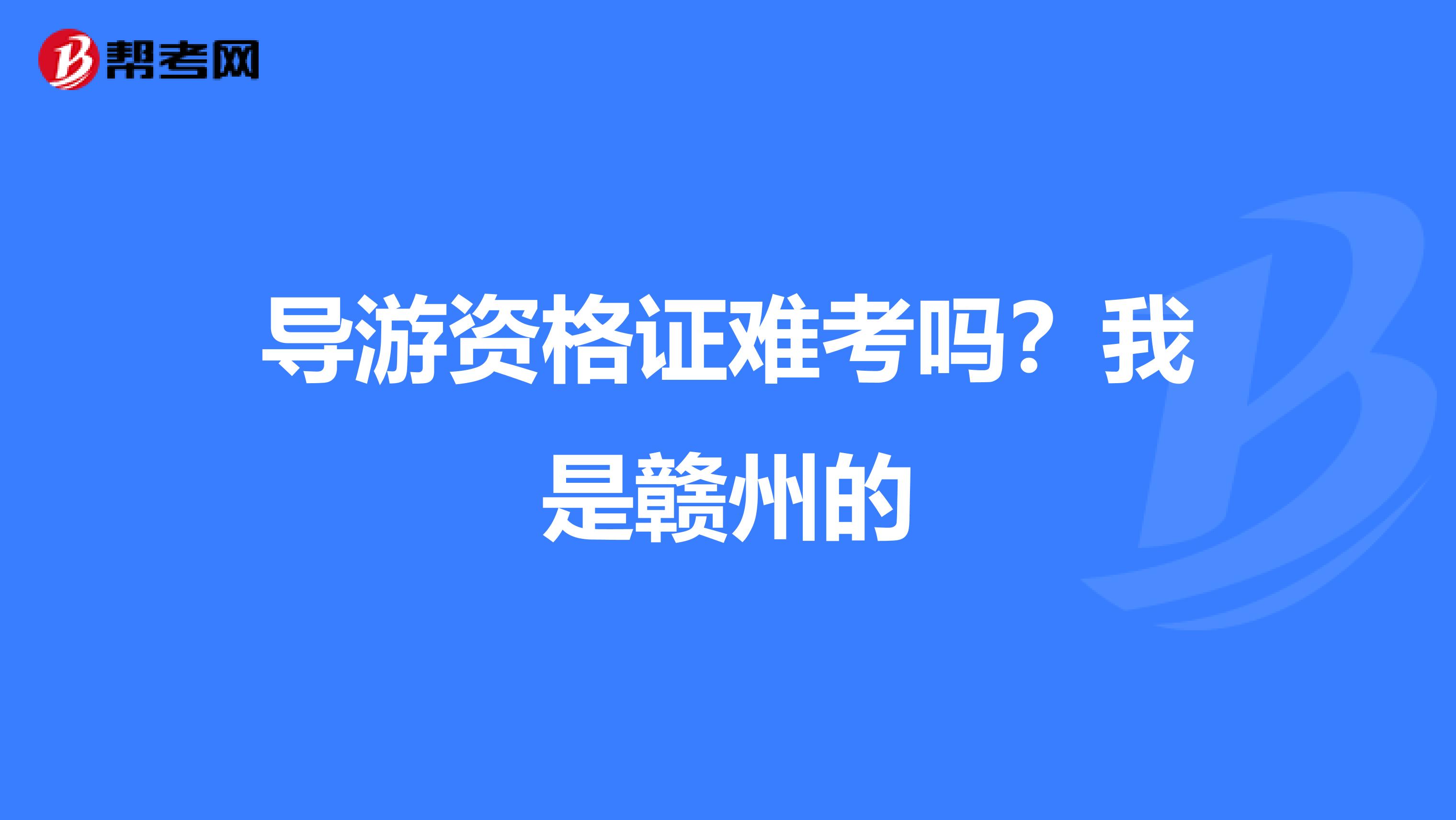 导游资格证难考吗？我是赣州的