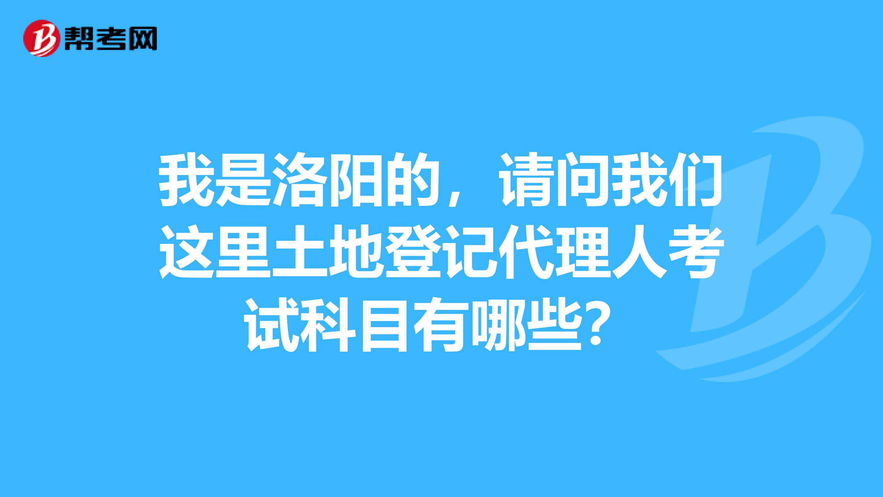 我是洛阳的,请问我们这里土地登记代理人考试科目有哪些?