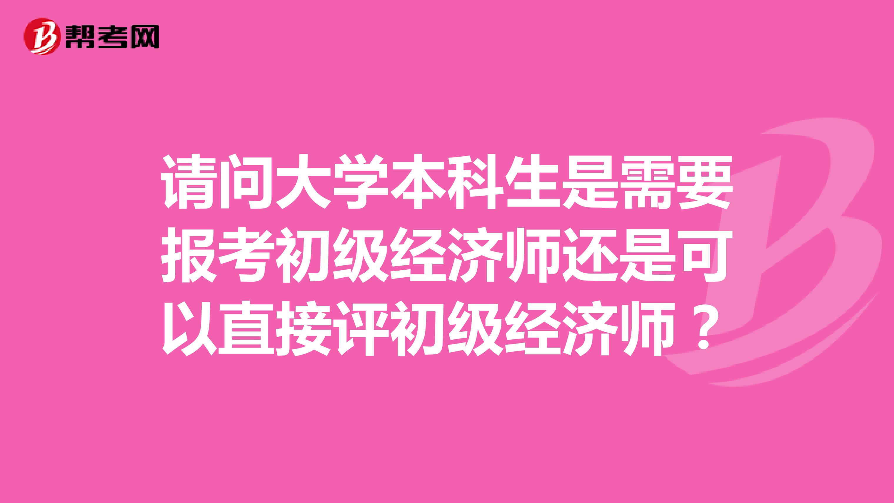 请问大学本科生是需要报考初级经济师还是可以直接评初级经济师?