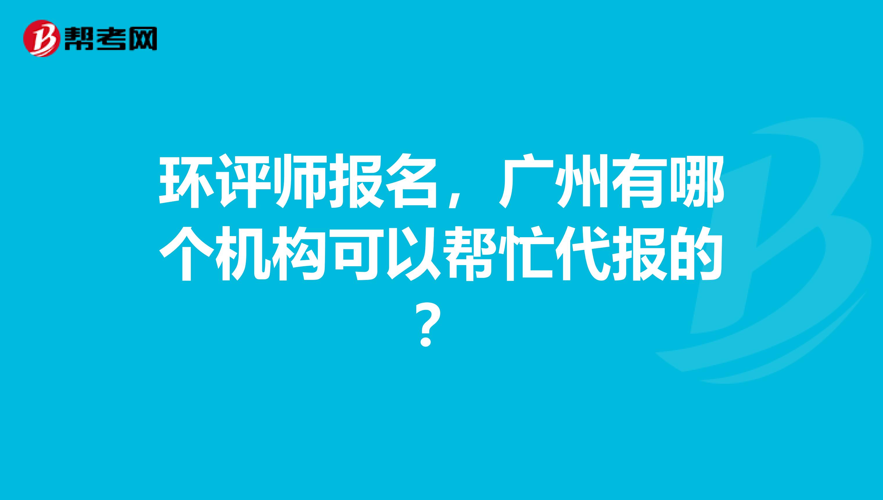 环评师报名，广州有哪个机构可以帮忙代报的？