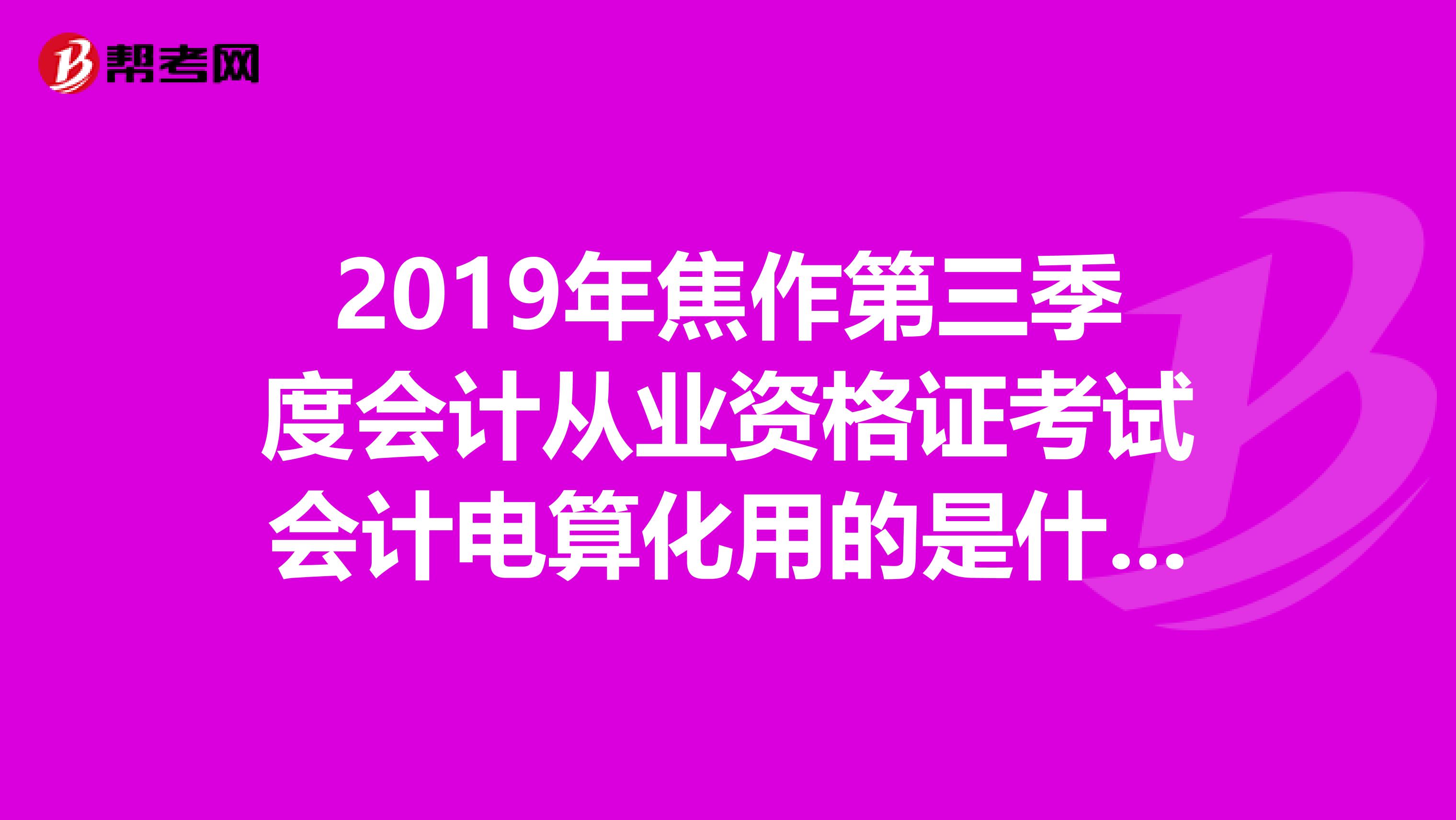 2019年焦作第三季度會計從業(yè)資格證考試會計電算化用的是什么軟件？