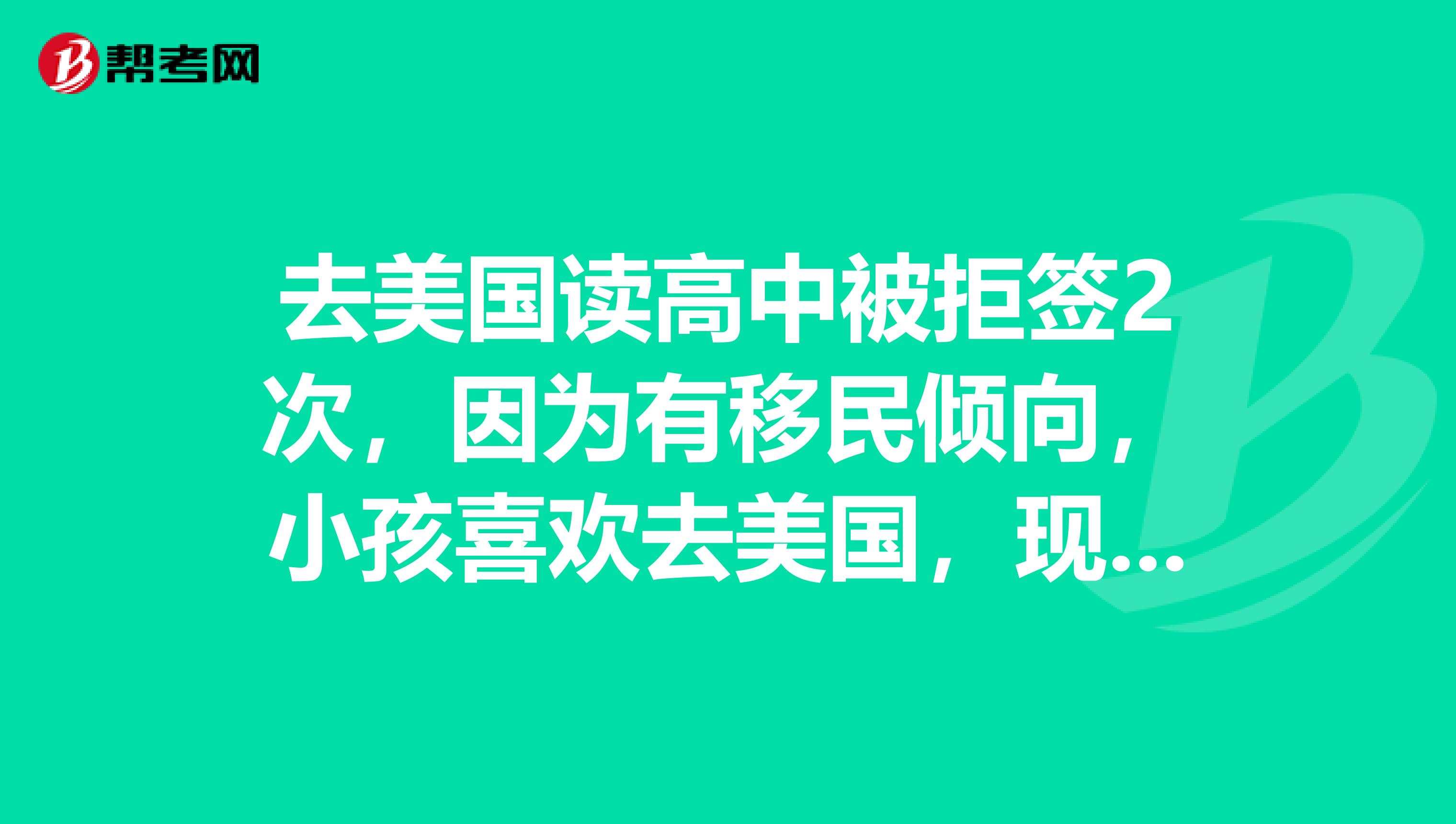 去美國讀高中被拒簽2次，因為有移民傾向，小孩喜歡去美國，現(xiàn)在在國內(nèi)讀高一，學習不錯，準備考托福SAT