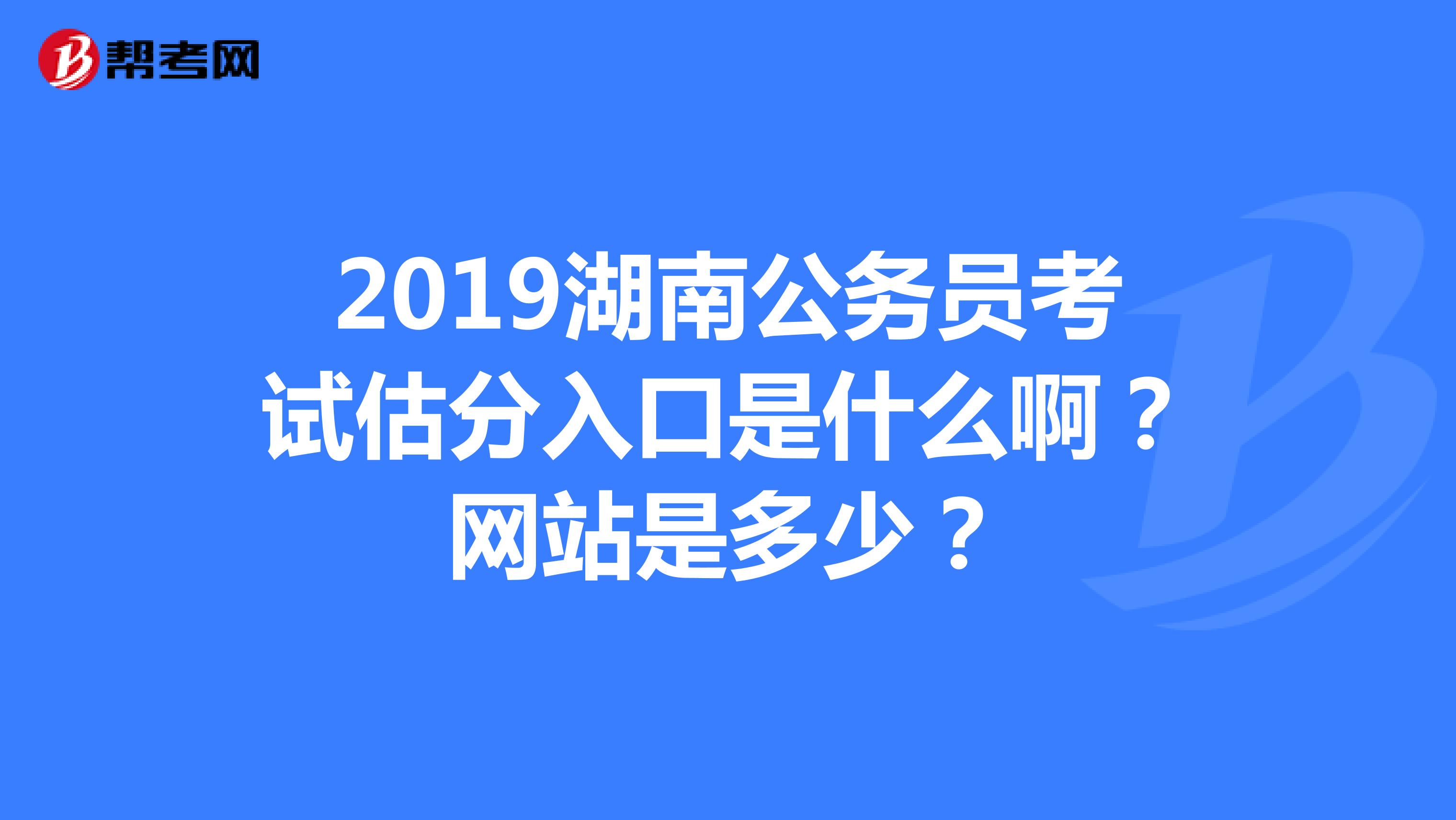 2019湖南公务员考试估分入口是什么啊？网站是多少？