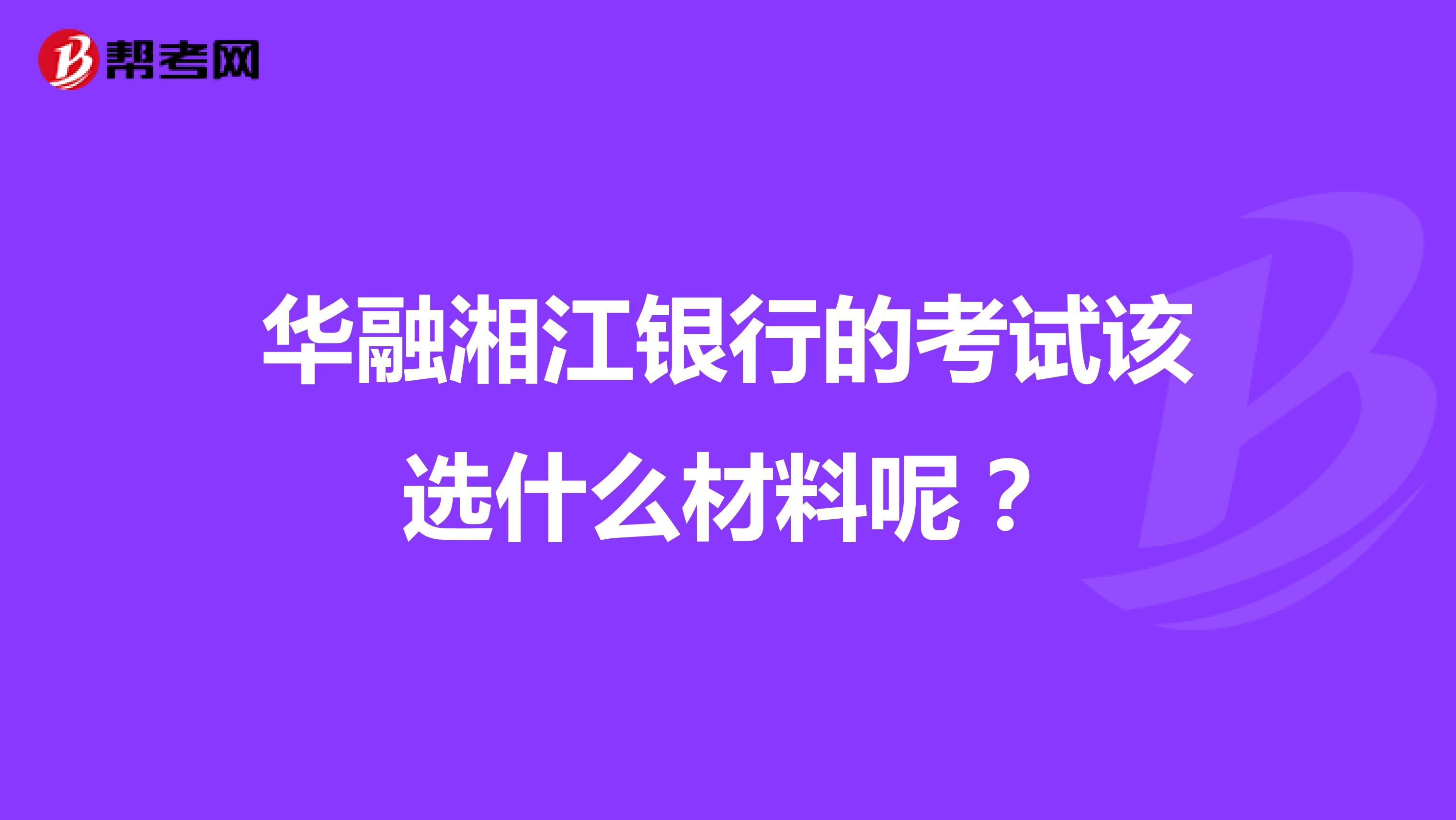 华融湘江银行的考试该选什么材料呢？
