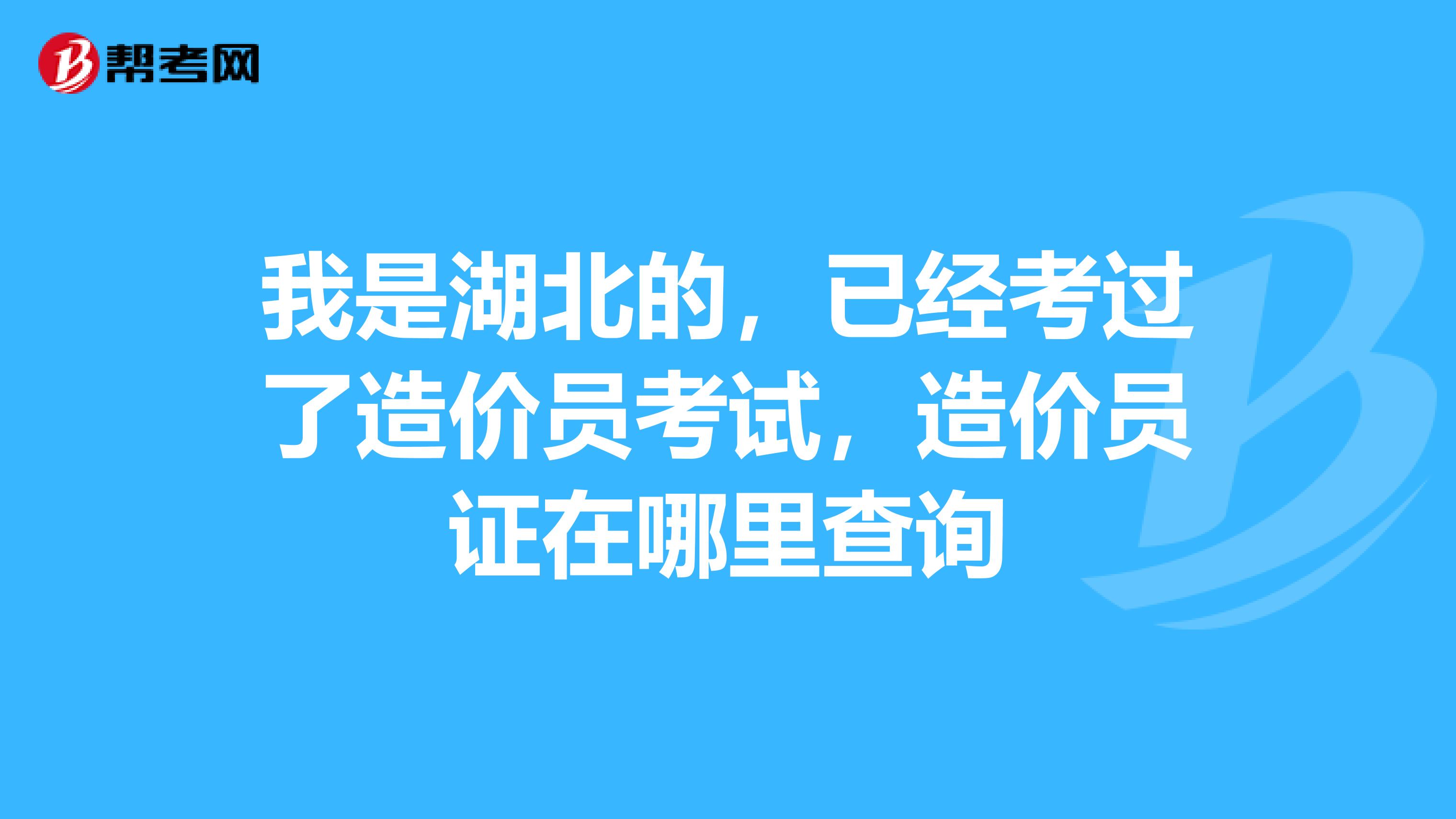 我是湖北的，已经考过了造价员考试，造价员证在哪里查询
