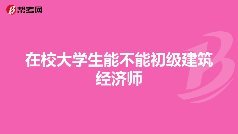 在校大學(xué)生能不能初級(jí)建筑經(jīng)濟(jì)師